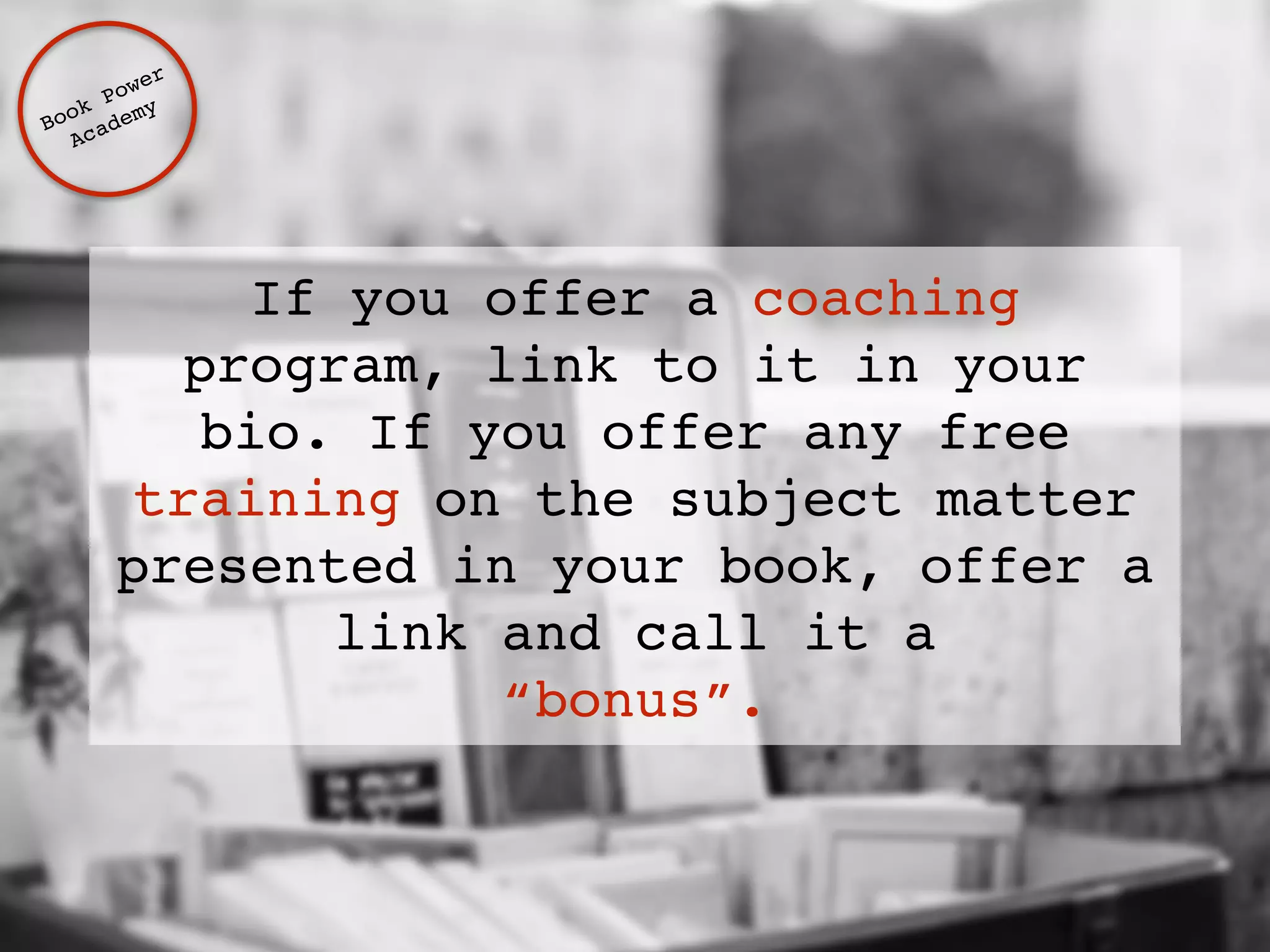 If you offer a coaching 
program, link to it in your 
bio. If you offer any free 
training on the subject matter 
presented in your book, offer a 
link and call it a ! 
“bonus”. 
Book Power ! 
Academy 
 