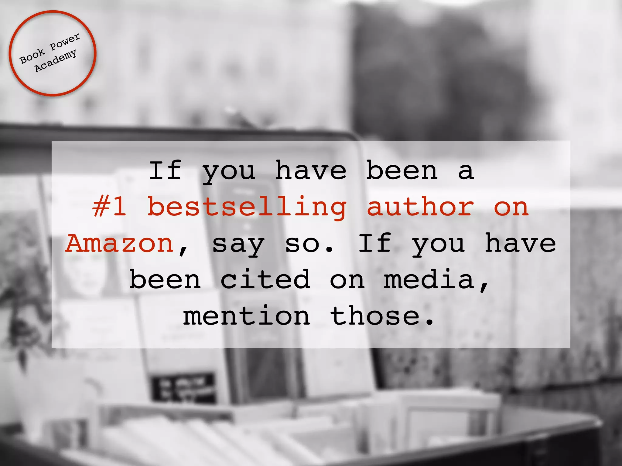 If you have been a ! 
#1 bestselling author on 
Amazon, say so. If you have 
been cited on media, 
mention those. 
Book Power ! 
Academy 
 