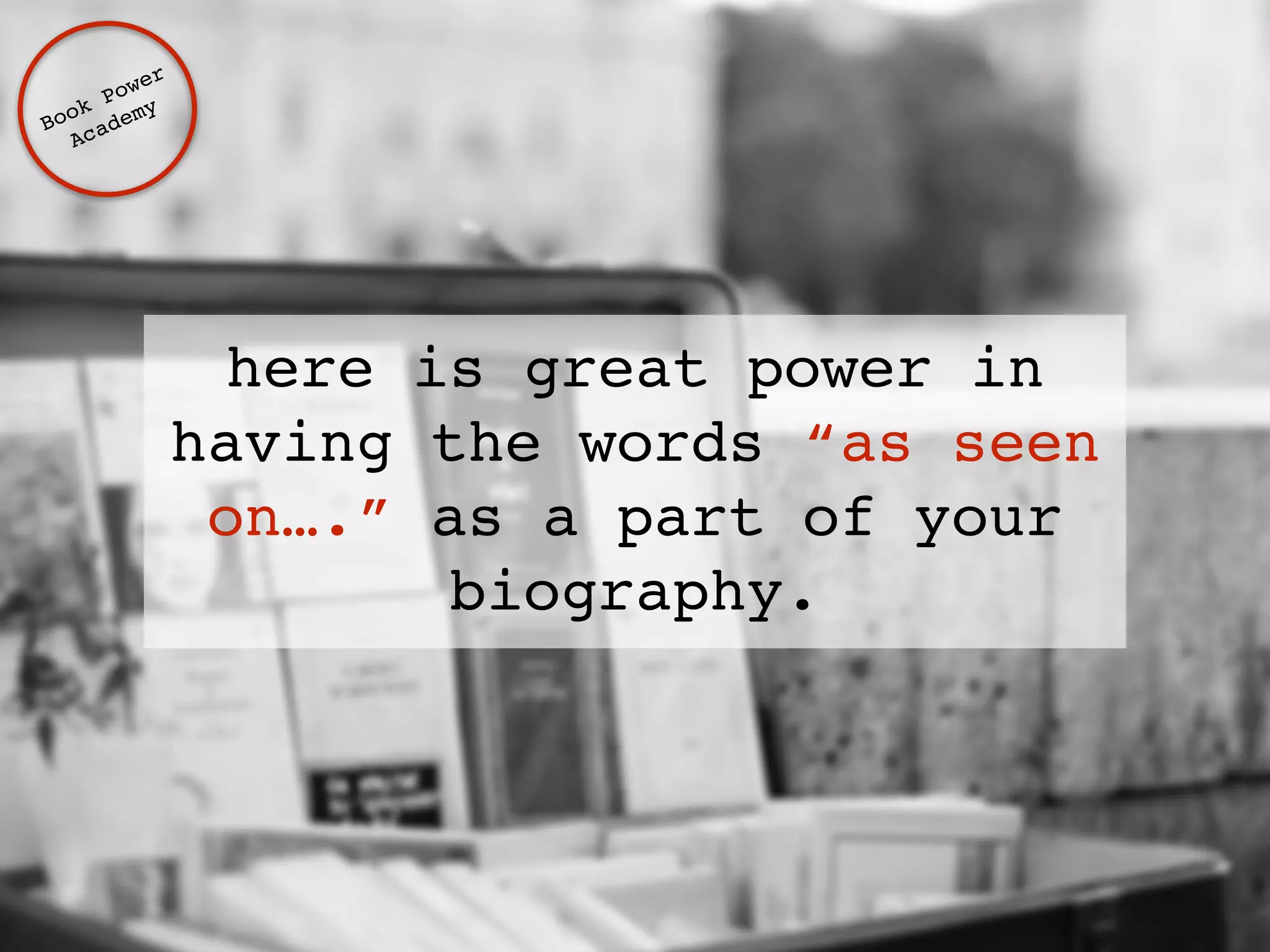 here is great power in 
having the words “as seen 
on….” as a part of your 
biography. 
Book Power ! 
Academy 
 