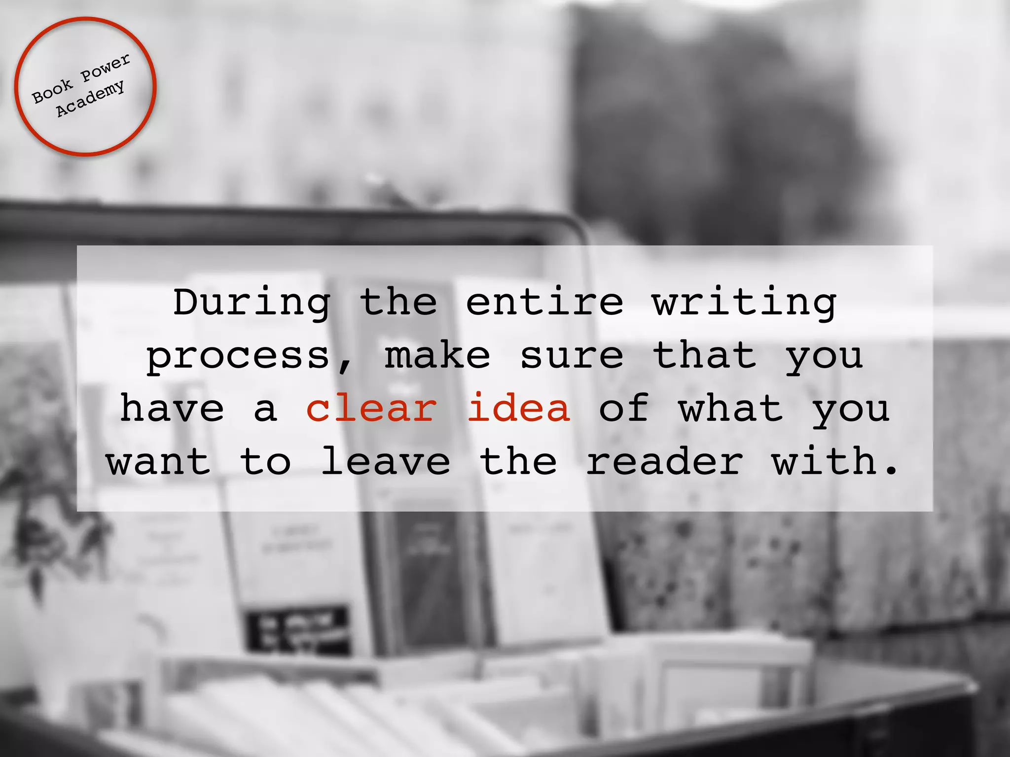 Book Power ! 
Academy 
During the entire writing 
process, make sure that you 
have a clear idea of what you 
want to leave the reader with. 
 