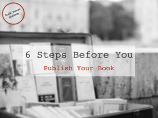 6 Steps Before You 
Publish Your Book 
Book Power ! 
Academy 
 