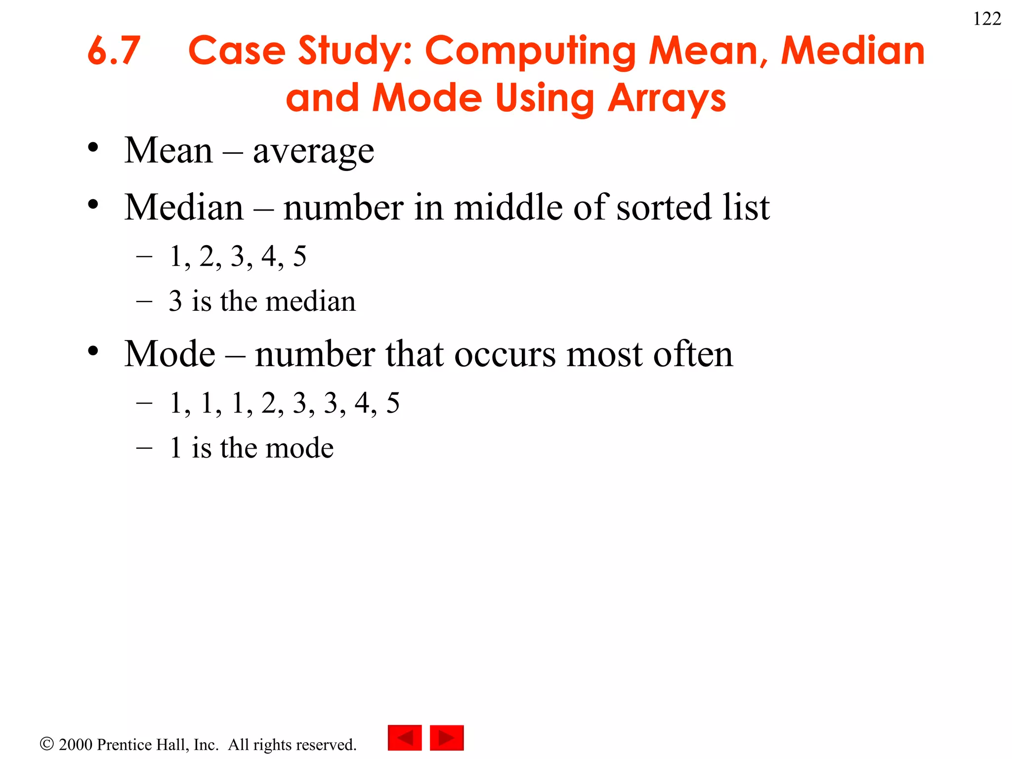 6.7 Case Study: Computing Mean, Median and Mode Using Arrays Mean  –  average Median  –  number in middle of sorted list 1, 2, 3, 4, 5  3 is the median Mode  –  number that occurs most often 1, 1, 1, 2, 3, 3, 4, 5  1 is the mode 