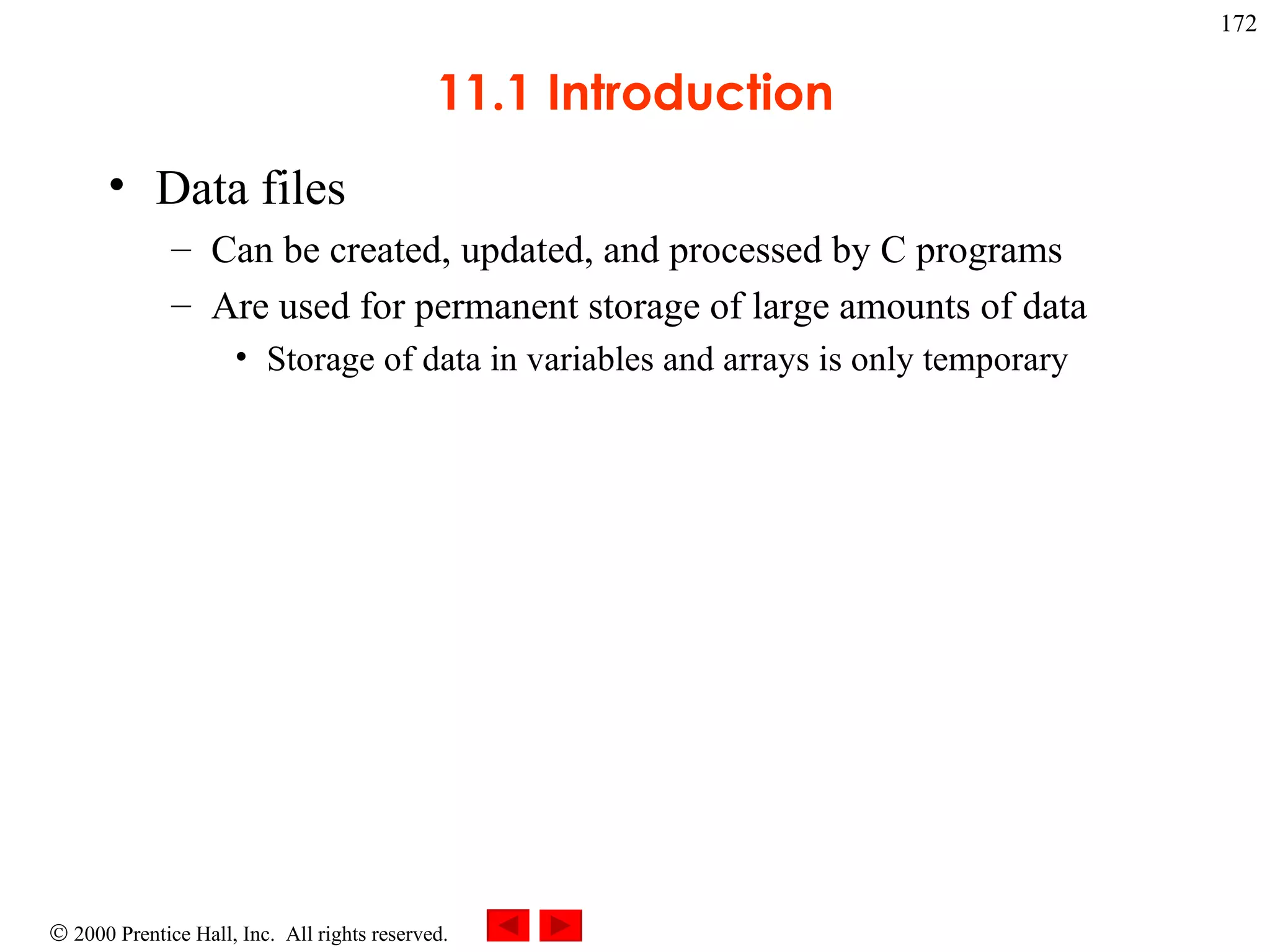 11.1 Introduction Data files Can be created, updated, and processed by C programs  Are used for permanent storage of large amounts of data Storage of data in variables and arrays is only temporary 