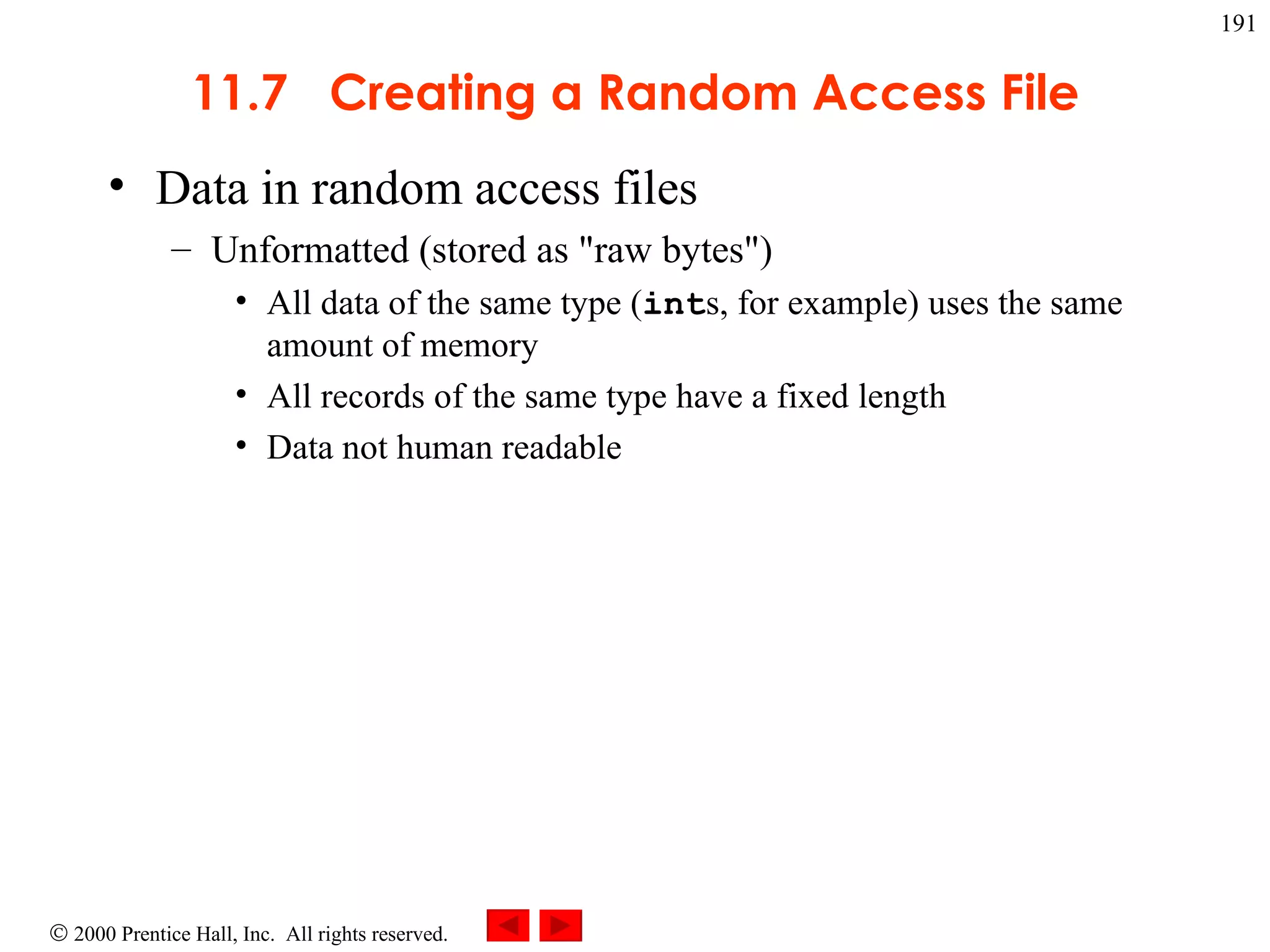11.7  Creating a Random Access File Data in random access files Unformatted (stored as &quot;raw bytes&quot;) All data of the same type ( int s, for example) uses the same amount of memory All records of the same type have a fixed length Data not human readable 