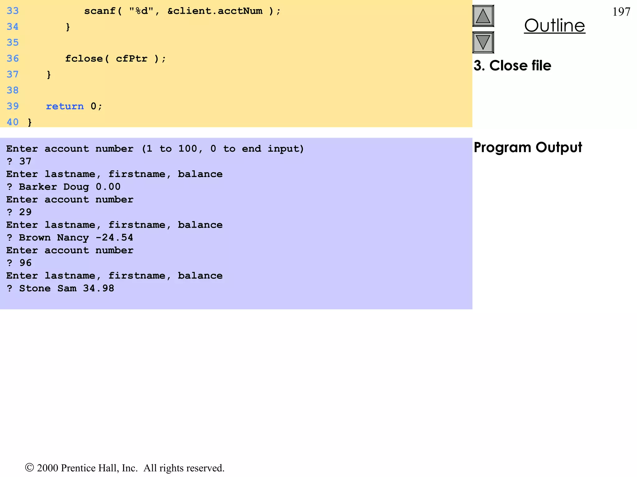 3. Close file Program Output Enter account number (1 to 100, 0 to end input) ? 37 Enter lastname, firstname, balance ? Barker Doug 0.00 Enter account number ? 29 Enter lastname, firstname, balance ? Brown Nancy -24.54 Enter account number ? 96 Enter lastname, firstname, balance ? Stone Sam 34.98 33   scanf( &quot;%d&quot;, &client.acctNum ); 34   } 35 36   fclose( cfPtr ); 37   }  38 39   return  0; 40 } 