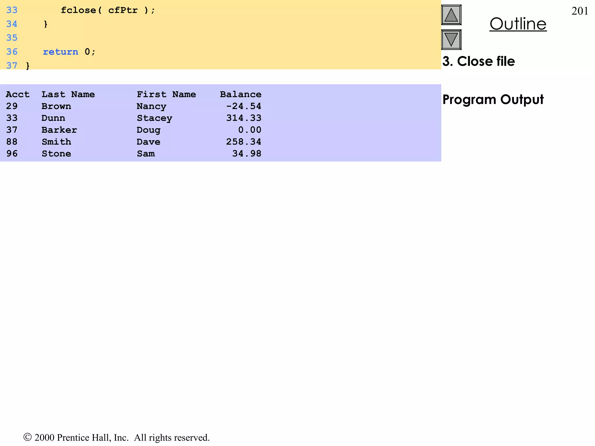 3. Close file Program Output Acct  Last Name  First Name  Balance 29  Brown  Nancy  -24.54 33  Dunn  Stacey  314.33 37  Barker  Doug  0.00 88  Smith  Dave  258.34 96   Stone  Sam  34.98  33   fclose( cfPtr ); 34   } 35 36   return  0; 37 } 