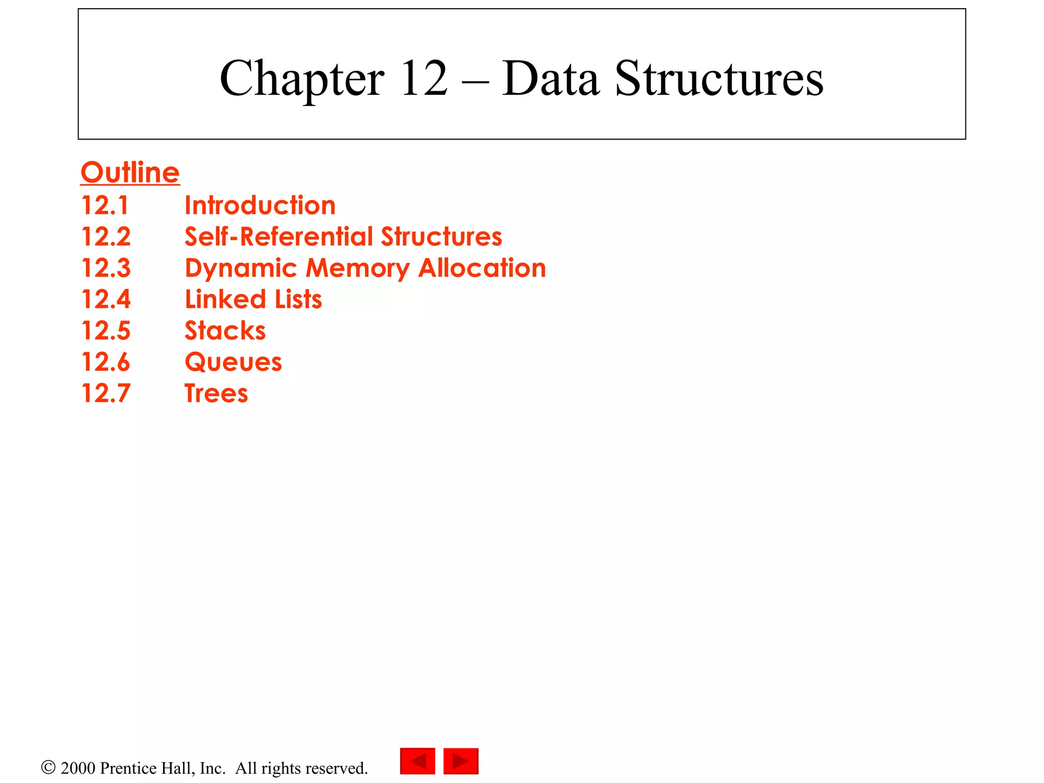 Chapter 12 – Data Structures Outline 12.1 Introduction 12.2 Self-Referential Structures 12.3 Dynamic Memory Allocation 12.4 Linked Lists 12.5 Stacks 12.6 Queues 12.7 Trees 