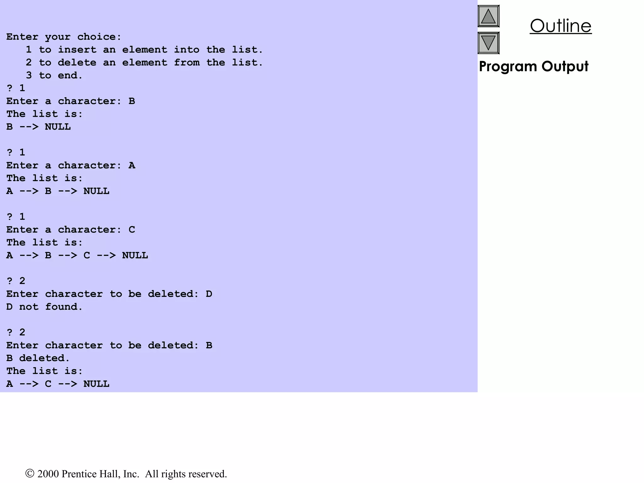 Program Output Enter your choice: 1 to insert an element into the list. 2 to delete an element from the list. 3 to end. ? 1 Enter a character: B The list is: B --> NULL   ? 1 Enter a character: A The list is: A --> B --> NULL   ? 1 Enter a character: C The list is: A --> B --> C --> NULL   ? 2 Enter character to be deleted: D D not found.   ? 2 Enter character to be deleted: B B deleted. The list is: A --> C --> NULL   