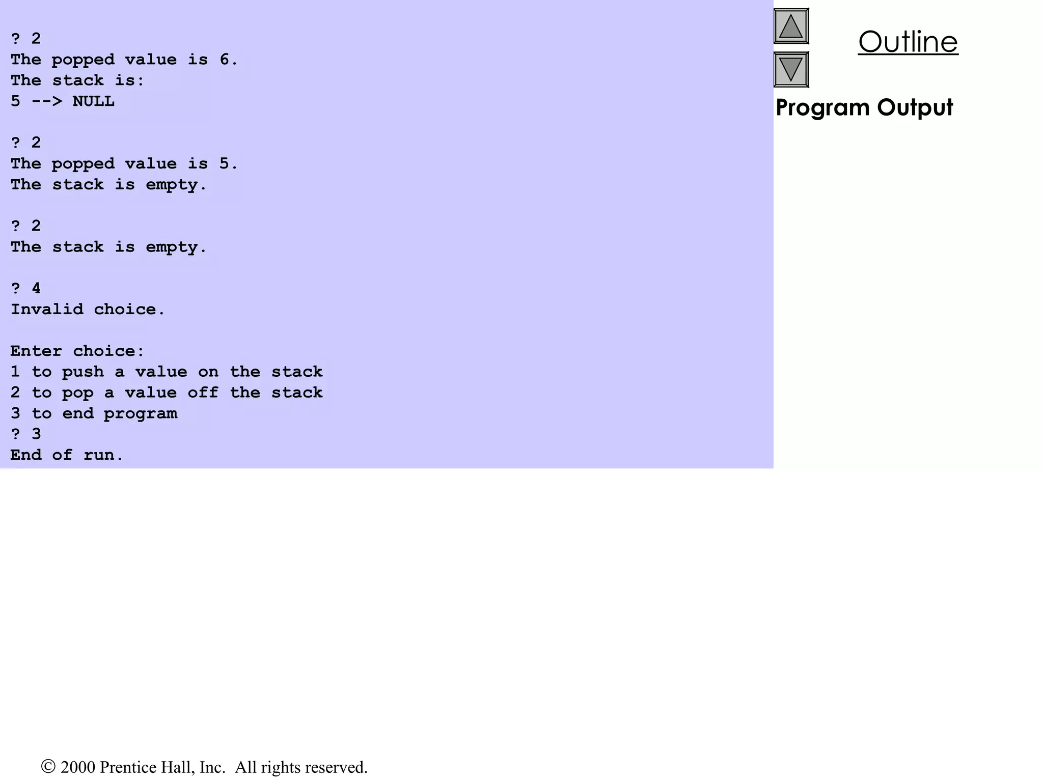 Program Output   ? 2 The popped value is 6. The stack is: 5 --> NULL   ? 2 The popped value is 5. The stack is empty.   ? 2 The stack is empty.   ? 4 Invalid choice.   Enter choice: 1 to push a value on the stack 2 to pop a value off the stack 3 to end program ? 3 End of run.   