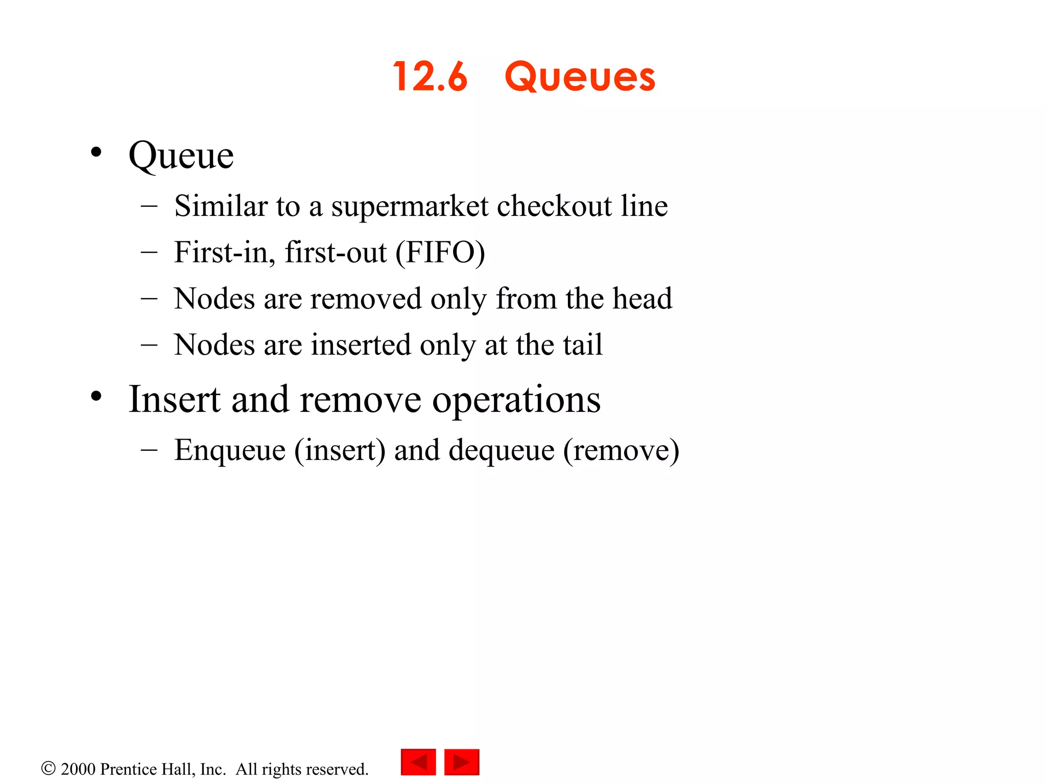 12.6  Queues Queue Similar to a supermarket checkout line First-in, first-out (FIFO)  Nodes are removed only from the head  Nodes are inserted only at the tail Insert and remove operations  Enqueue (insert) and dequeue (remove) 