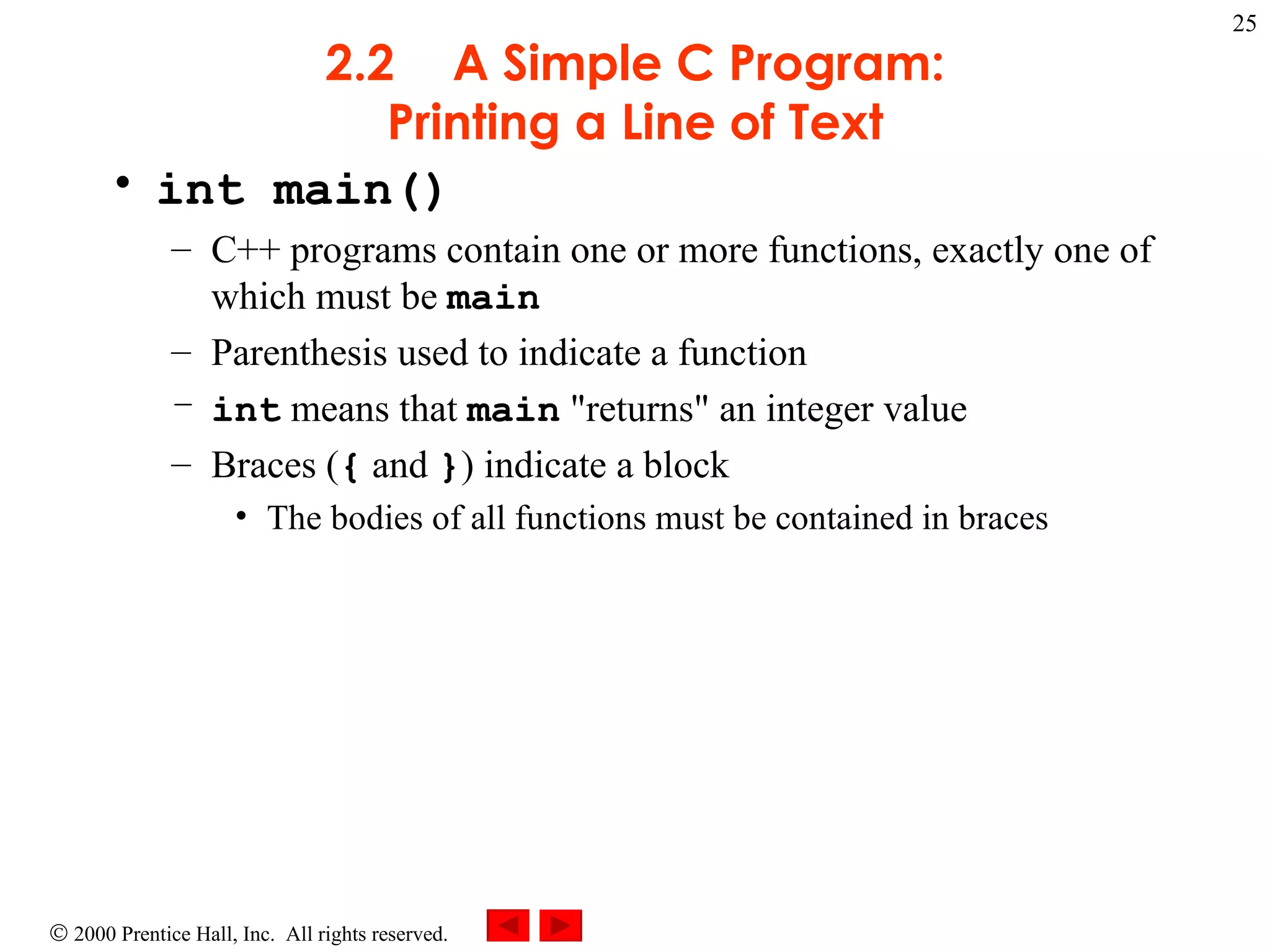 2.2 A Simple C Program: Printing a Line of Text int main() C++ programs contain one or more functions, exactly one of which must be  main Parenthesis used to indicate a function int  means that  main  &quot;returns&quot; an integer value Braces ( {  and  } ) indicate a block The bodies of all functions must be contained in braces 