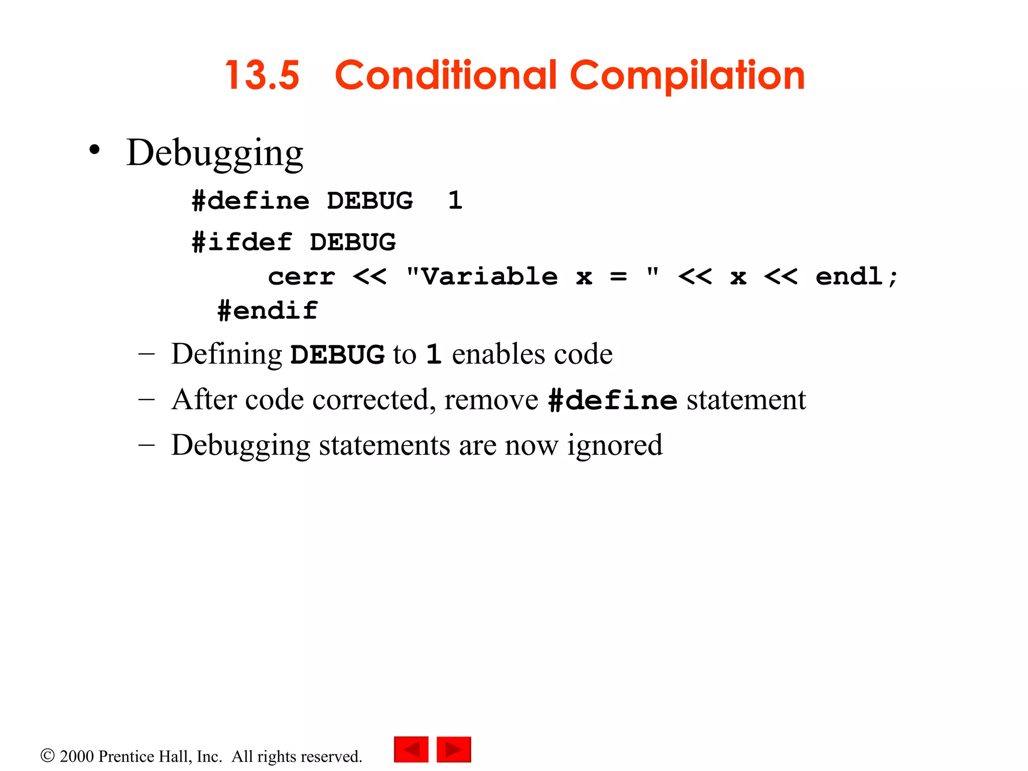 13.5  Conditional Compilation Debugging  #define DEBUG  1 #ifdef DEBUG   cerr << &quot;Variable x = &quot; << x << endl; #endif  Defining  DEBUG  to  1  enables code After code corrected, remove  #define  statement  Debugging statements are now ignored 