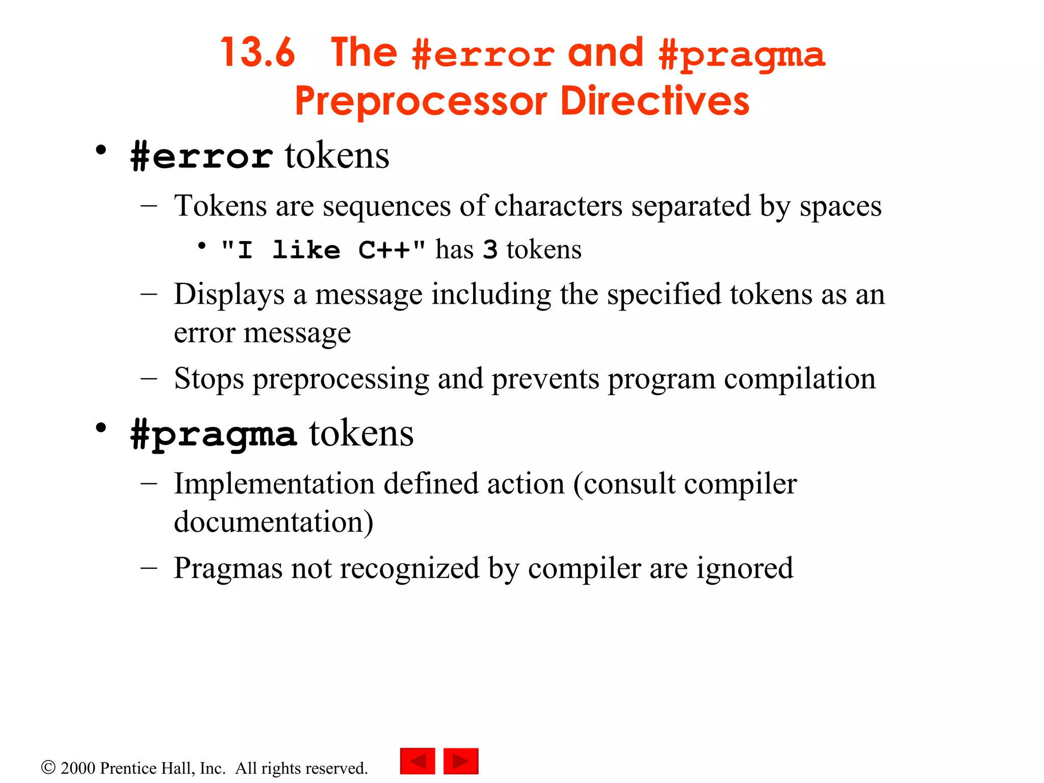 13.6  The  #error  and  #pragma  Preprocessor Directives #error  tokens Tokens are sequences of characters separated by spaces &quot;I like C++&quot;  has  3  tokens Displays a message including the specified tokens as an error message Stops preprocessing and prevents program compilation #pragma  tokens Implementation defined action (consult compiler documentation) Pragmas not recognized by compiler are ignored 