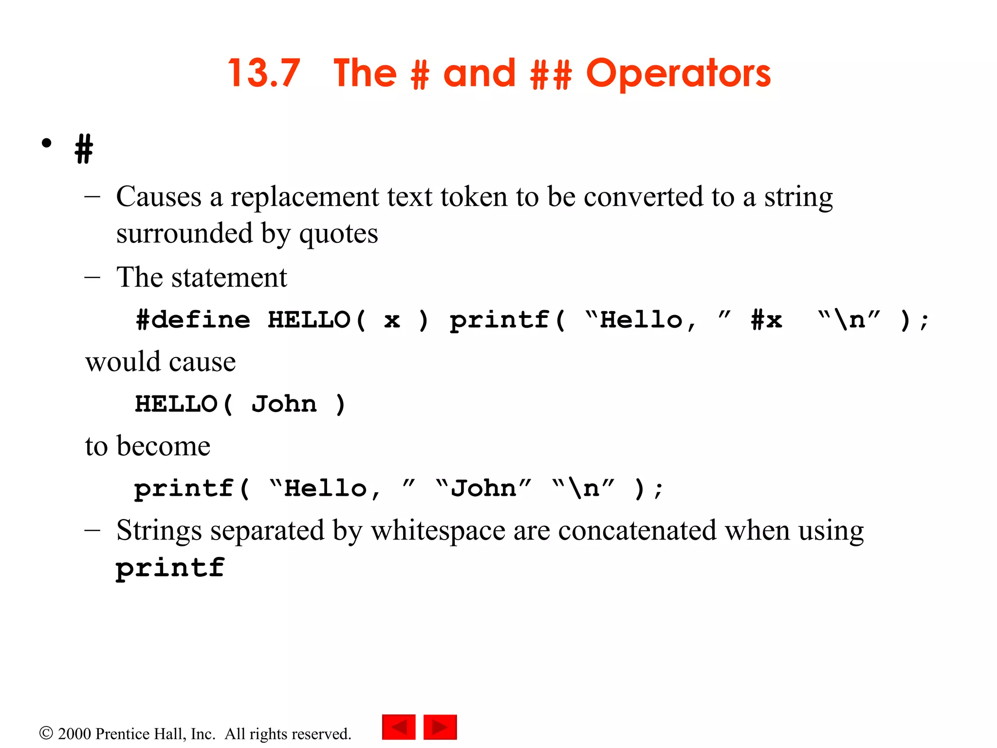13.7  The  #  and  ##  Operators # Causes a replacement text token to be converted to a string surrounded by quotes The statement #define HELLO( x ) printf( “Hello, ” #x  “\n” ); would cause HELLO( John )  to become printf( “Hello, ” “John” “\n” ); Strings separated by whitespace are concatenated when using  printf 