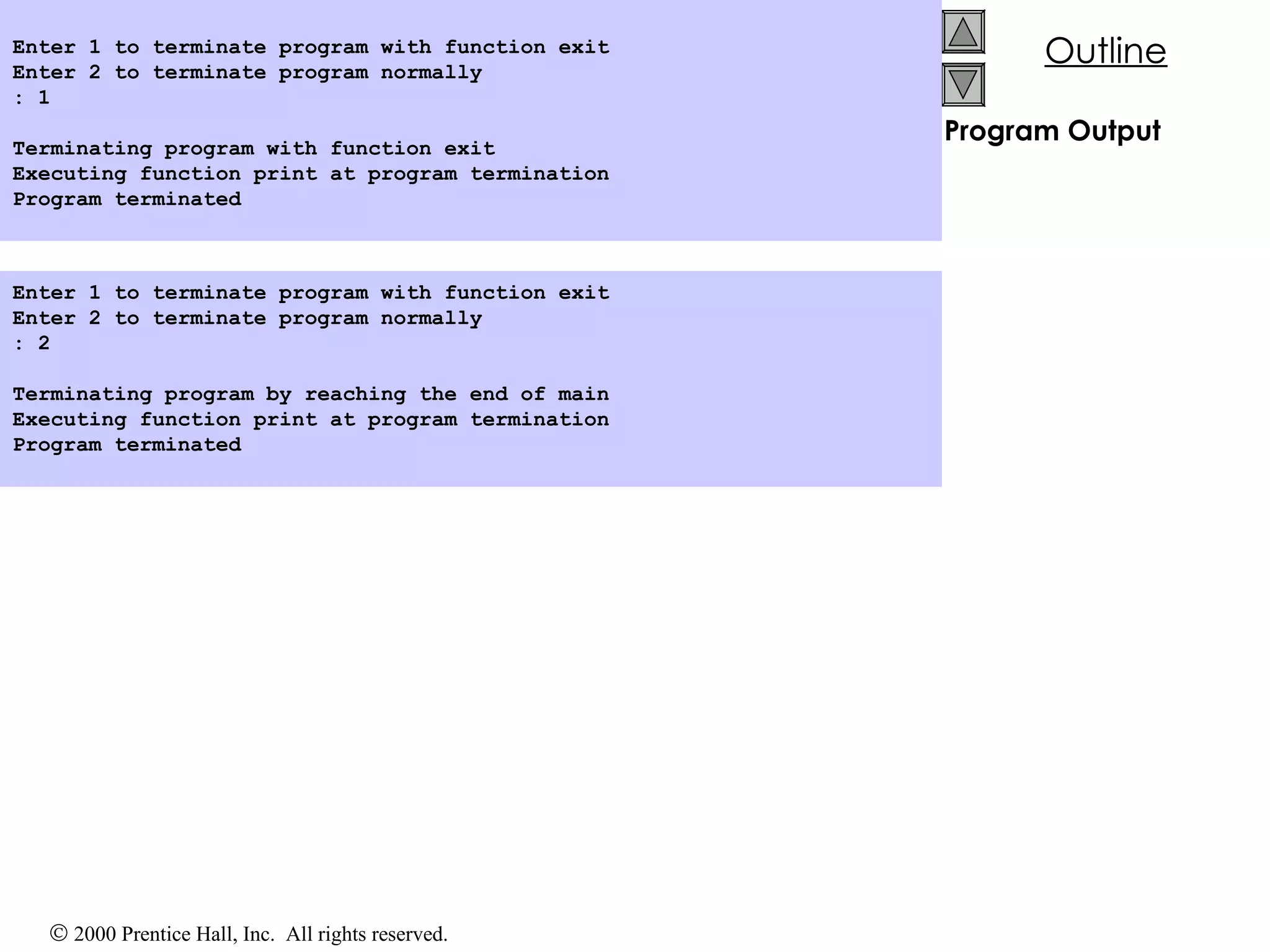 Program Output Enter 1 to terminate program with function exit Enter 2 to terminate program normally : 1 Terminating program with function exit Executing function print at program termination Program terminated Enter 1 to terminate program with function exit Enter 2 to terminate program normally : 2 Terminating program by reaching the end of main Executing function print at program termination Program terminated 