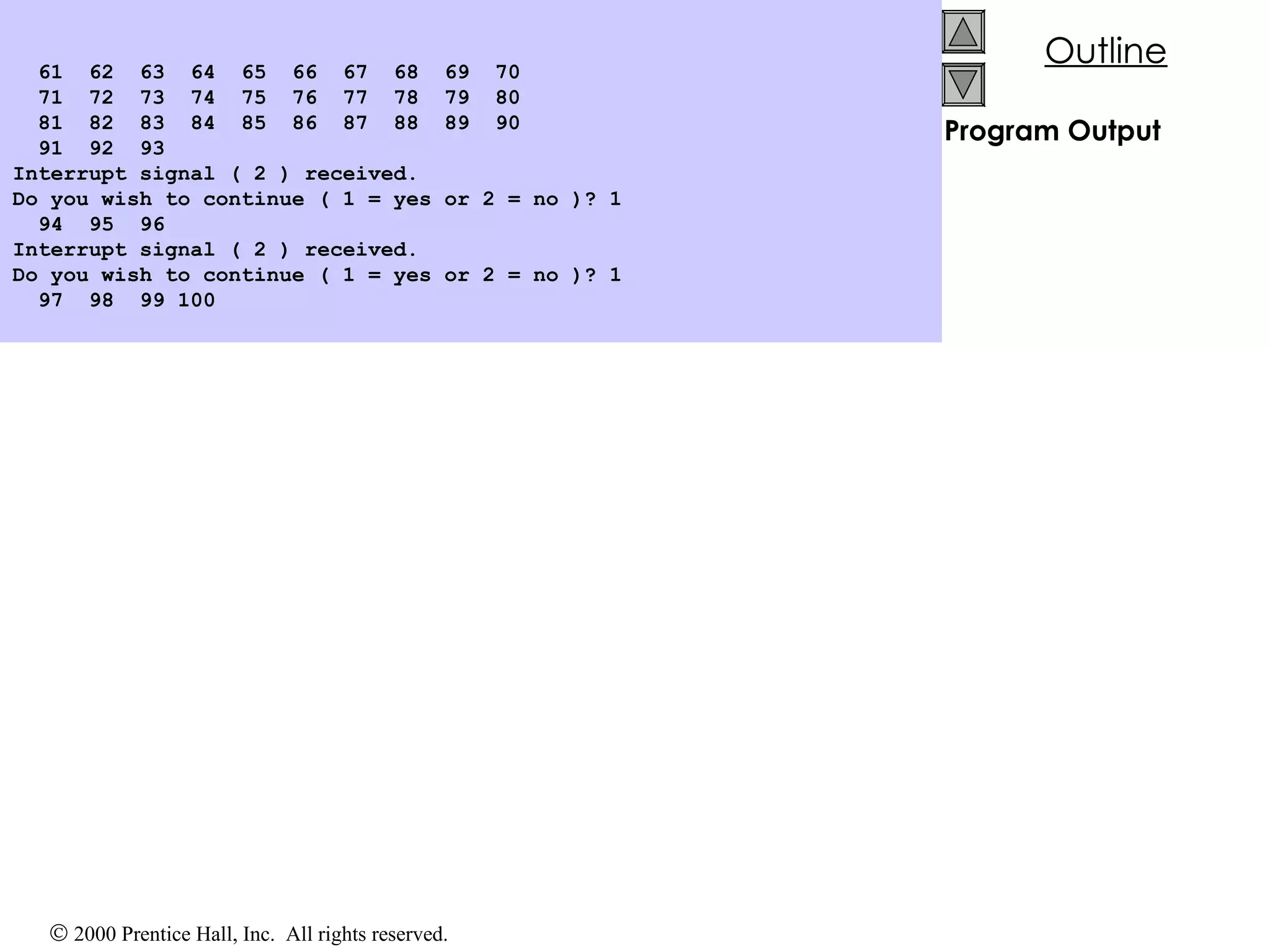 Program Output 61  62  63  64  65  66  67  68  69  70 71  72  73  74  75  76  77  78  79  80 81  82  83  84  85  86  87  88  89  90 91  92  93 Interrupt signal ( 2 ) received. Do you wish to continue ( 1 = yes or 2 = no )? 1 94  95  96 Interrupt signal ( 2 ) received. Do you wish to continue ( 1 = yes or 2 = no )? 1 97  98  99 100 