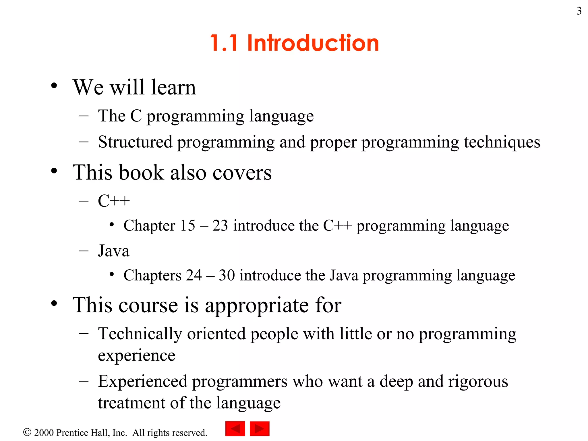 1.1 Introduction We will learn The C programming language Structured programming and proper programming techniques This book also covers C++ Chapter 15  –  23 introduce the C++ programming language Java Chapters 24  –  30 introduce the Java programming language This course is appropriate for Technically oriented people with little or no programming experience  Experienced programmers who want a deep and rigorous treatment of the language 