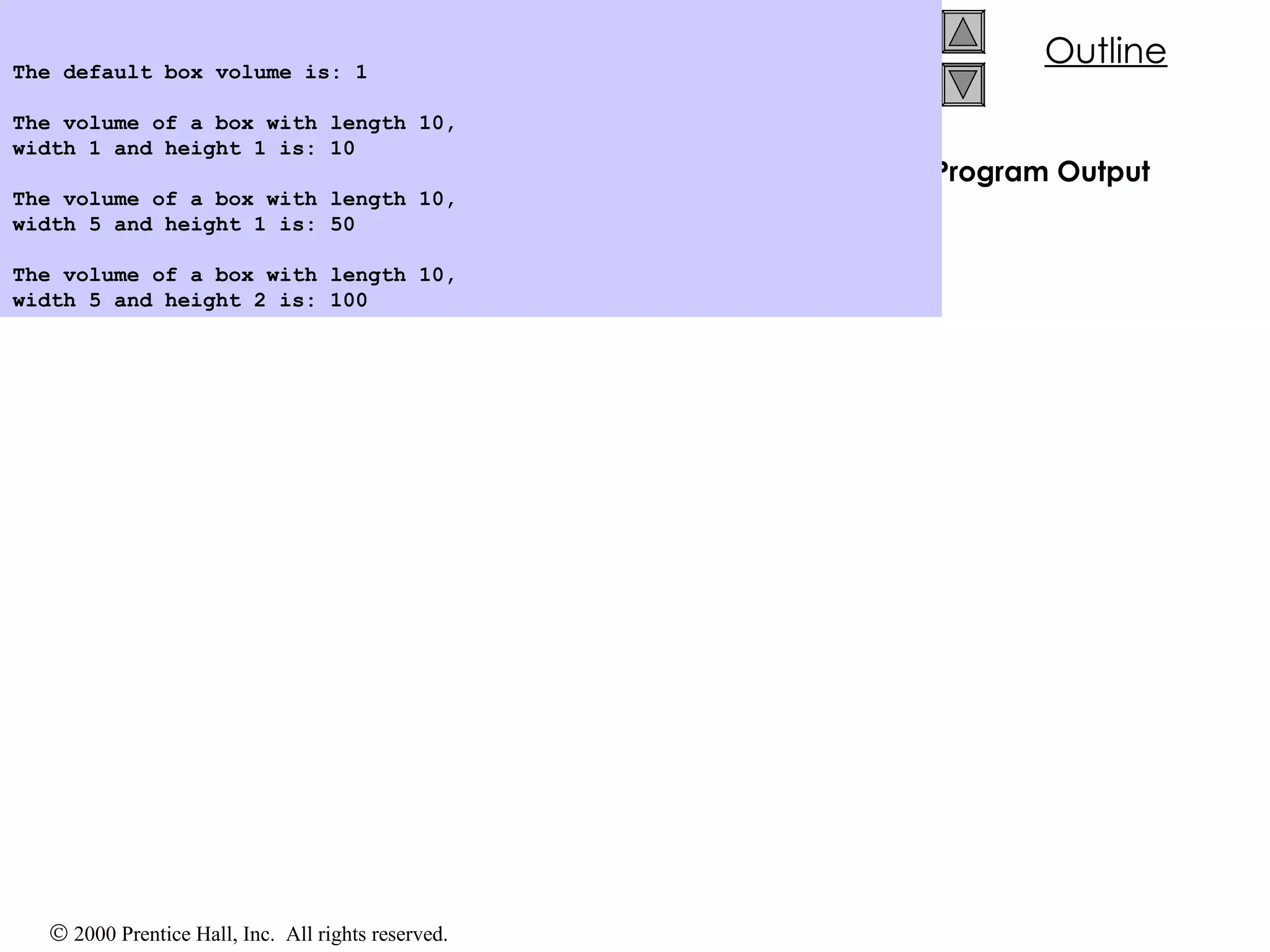 Program Output The default box volume is: 1   The volume of a box with length 10, width 1 and height 1 is: 10   The volume of a box with length 10, width 5 and height 1 is: 50   The volume of a box with length 10, width 5 and height 2 is: 100   
