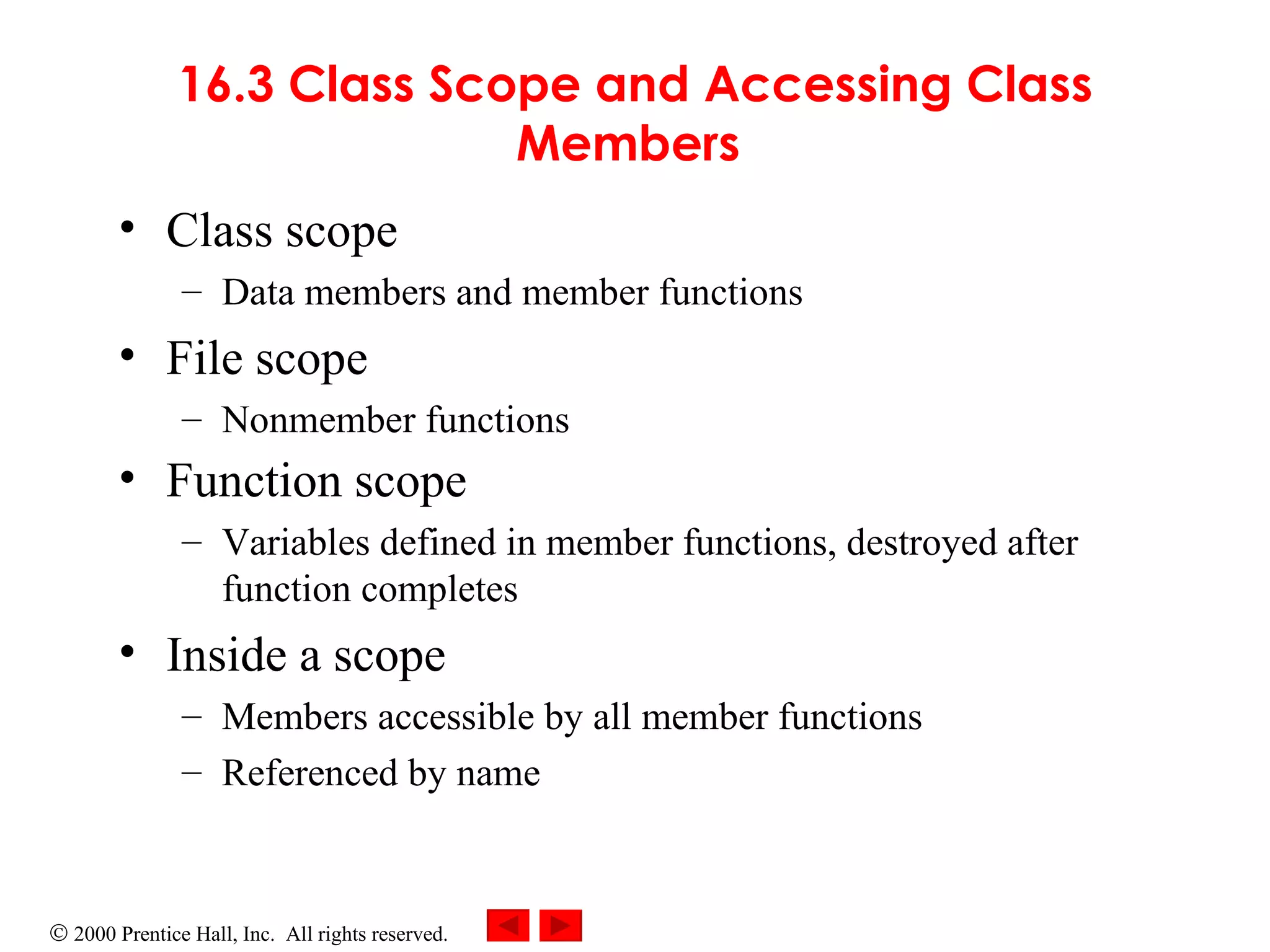 16.3 Class Scope and Accessing Class Members  Class scope   Data members and member functions File scope  Nonmember functions Function scope   Variables defined in member functions,  destroyed after function completes Inside a scope  Members accessible by all member functions  Referenced by name 