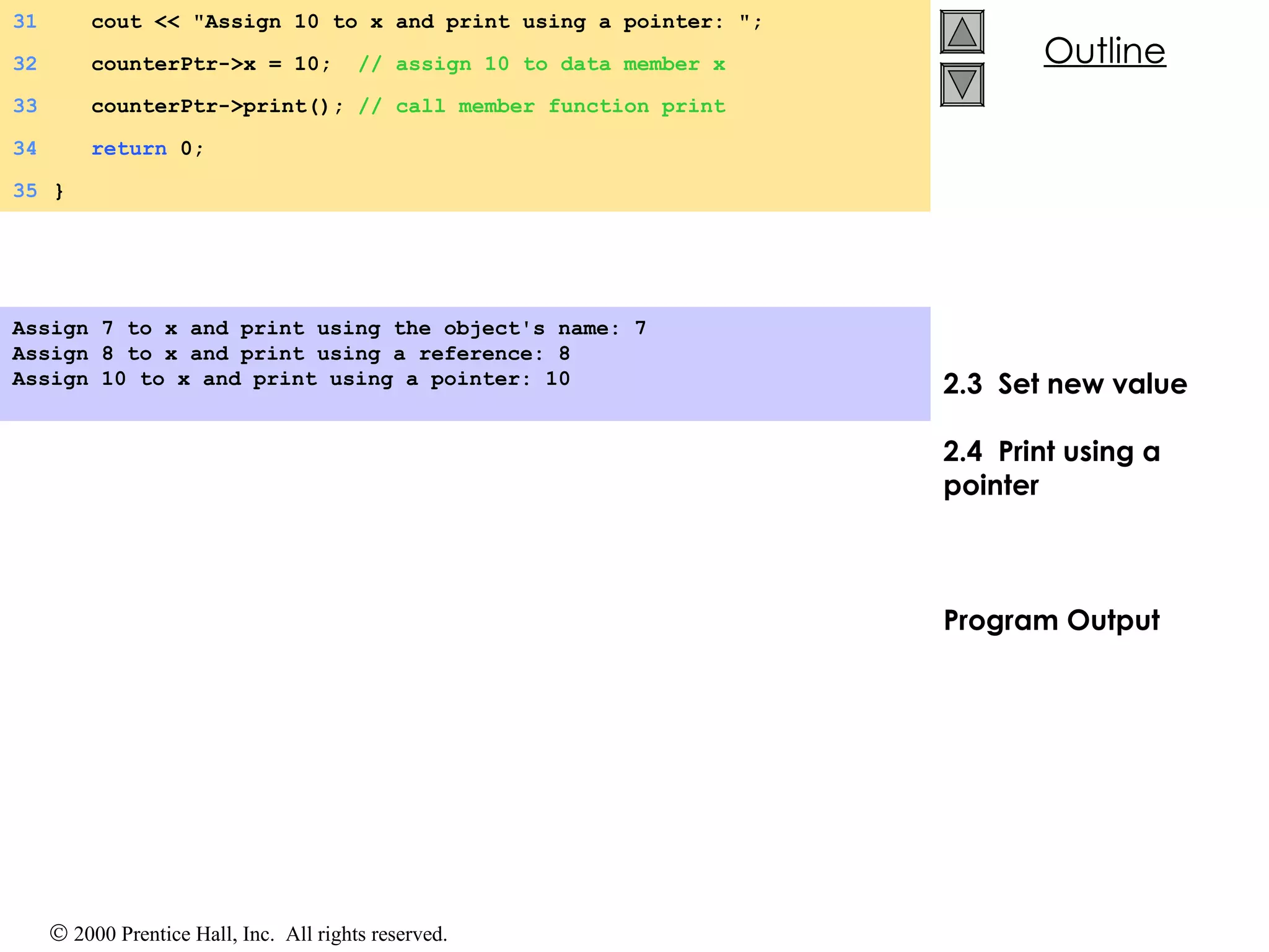 2.3  Set new value  2.4  Print using a pointer Program Output Assign 7 to x and print using the object's name: 7 Assign 8 to x and print using a reference: 8 Assign 10 to x and print using a pointer: 10 31   cout << &quot;Assign 10 to x and print using a pointer: &quot;; 32   counterPtr->x = 10;  // assign 10 to data member x 33   counterPtr->print();  // call member function print 34   return  0; 35 } 