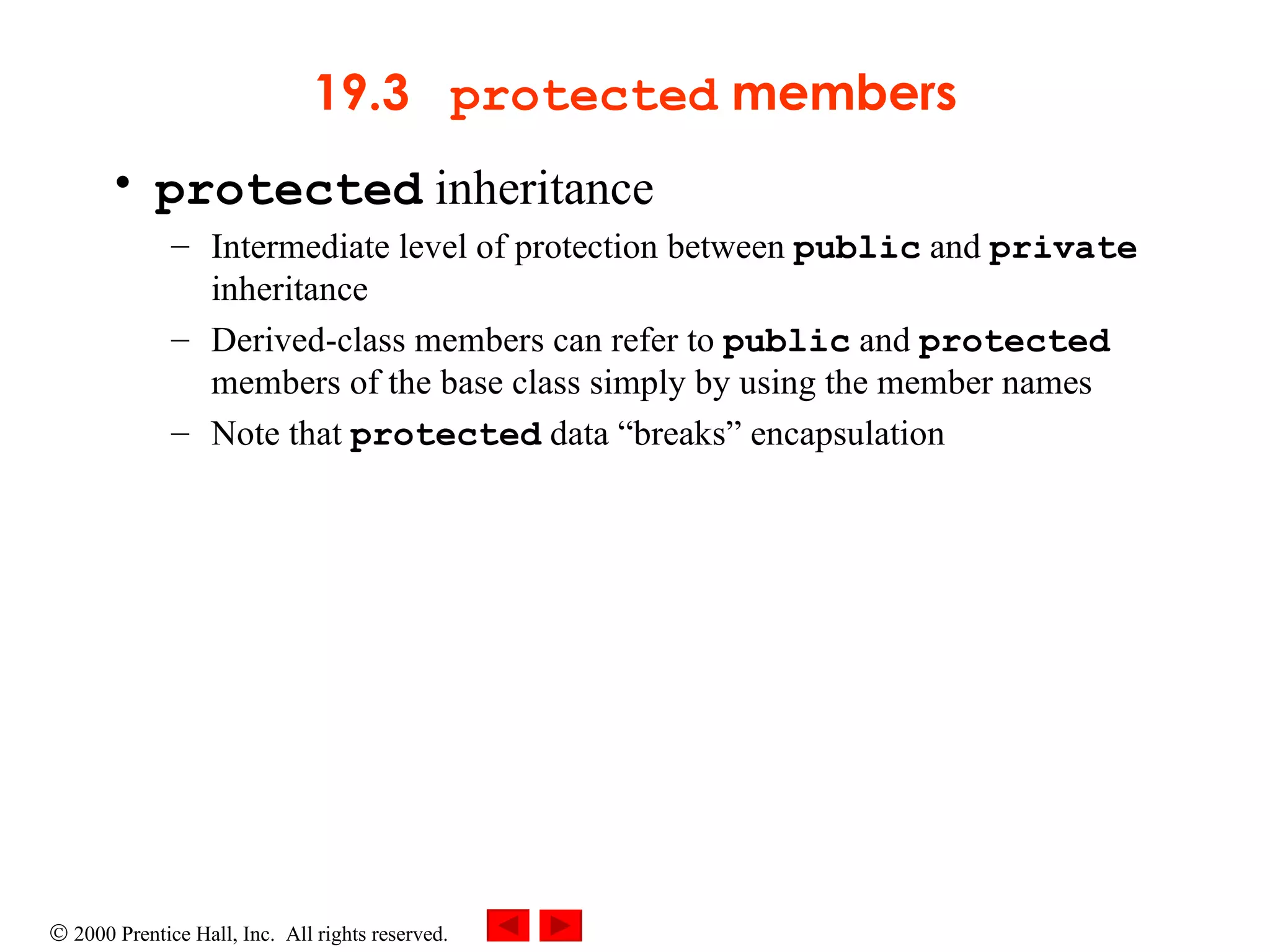 19.3  protected  members protected  inheritance Intermediate level of protection between  public  and  private  inheritance Derived-class members can refer to  public  and  protected  members of the base class simply by using the member names Note that  protected  data “breaks” encapsulation 