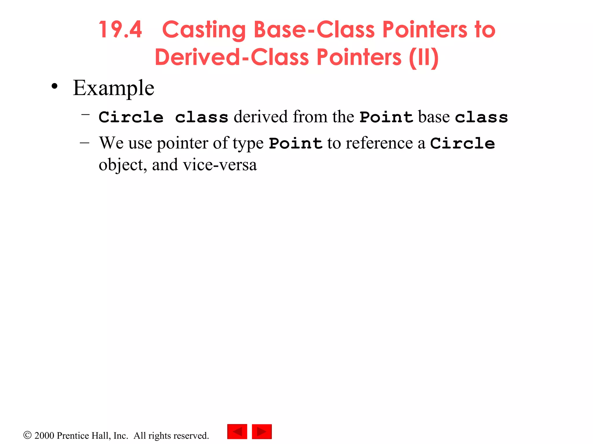 19.4  Casting Base-Class Pointers to Derived-Class Pointers (II) Example Circle class  derived from the  Point   base   class We use pointer of type  Point  to reference a  Circle  object, and vice-versa 