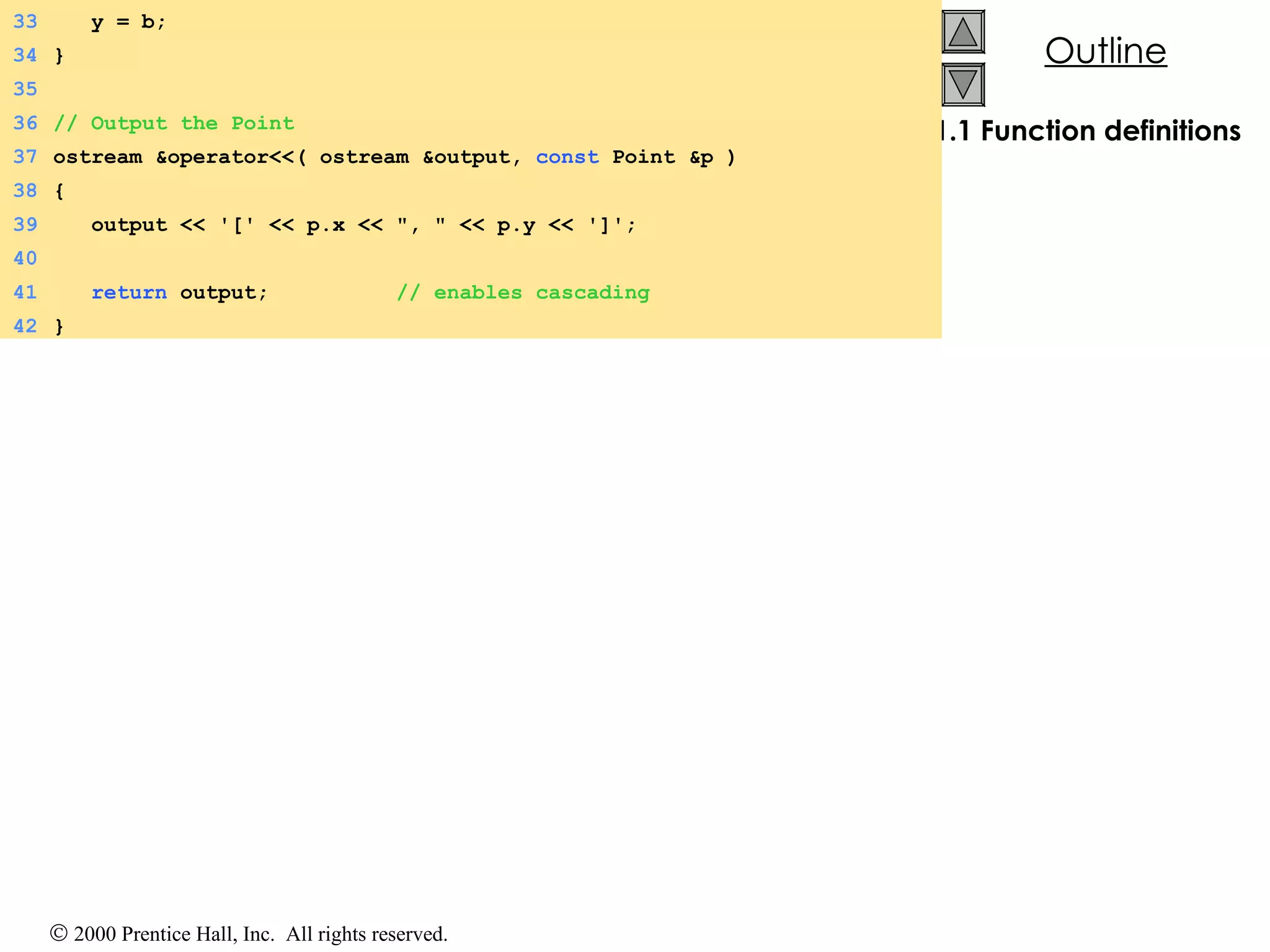 1.1 Function definitions 33   y = b; 34 } 35 36 // Output the Point 37 ostream &operator<<( ostream &output,  const  Point &p ) 38 { 39   output << '[' << p.x << &quot;, &quot; << p.y << ']'; 40 41   return  output;  // enables cascading 42 } 