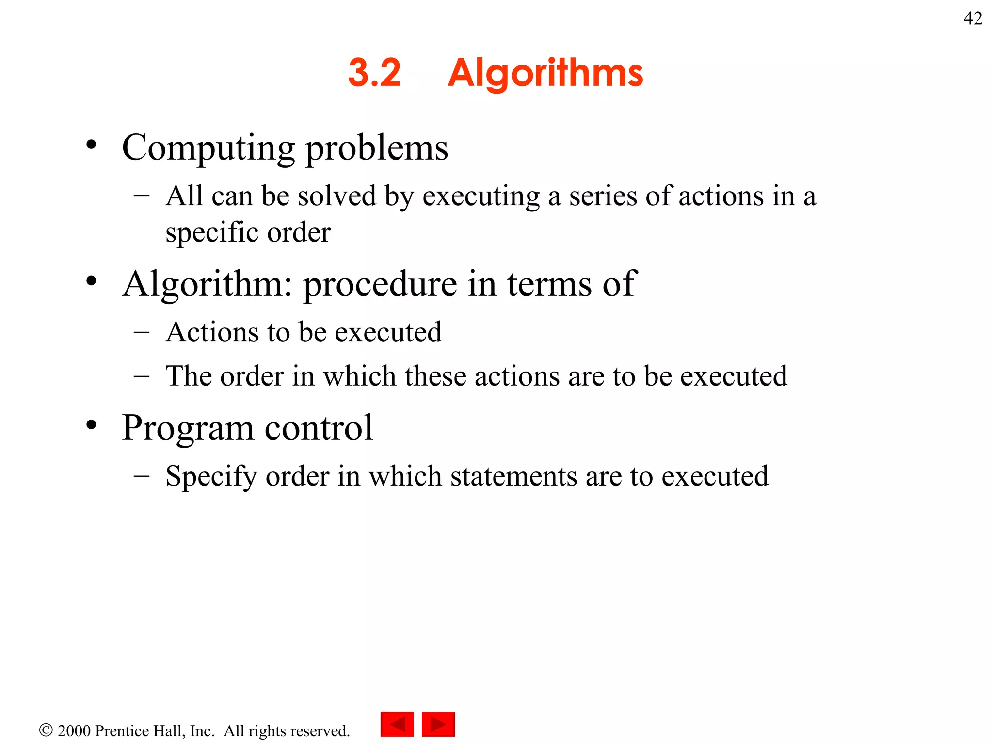 3 .2 Algorithms Computing problems  All can be solved by executing a series of actions in a specific order Algorithm: procedure in terms of Actions to be executed  The order in which these actions are to be executed Program control  Specify order in which statements are to executed 