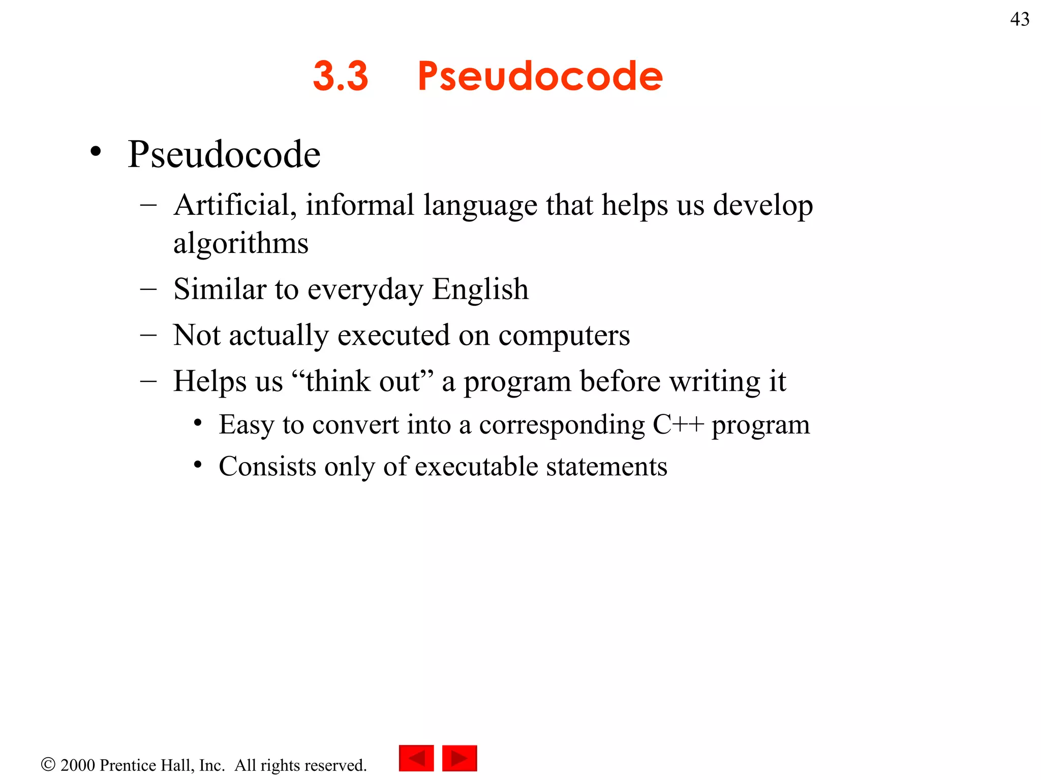 3 .3 Pseudocode Pseudocode Artificial, informal language that helps us develop algorithms Similar to everyday English Not actually executed on computers  Helps us “think out” a program before writing it  Easy to convert into a corresponding C++ program Consists only of executable statements 