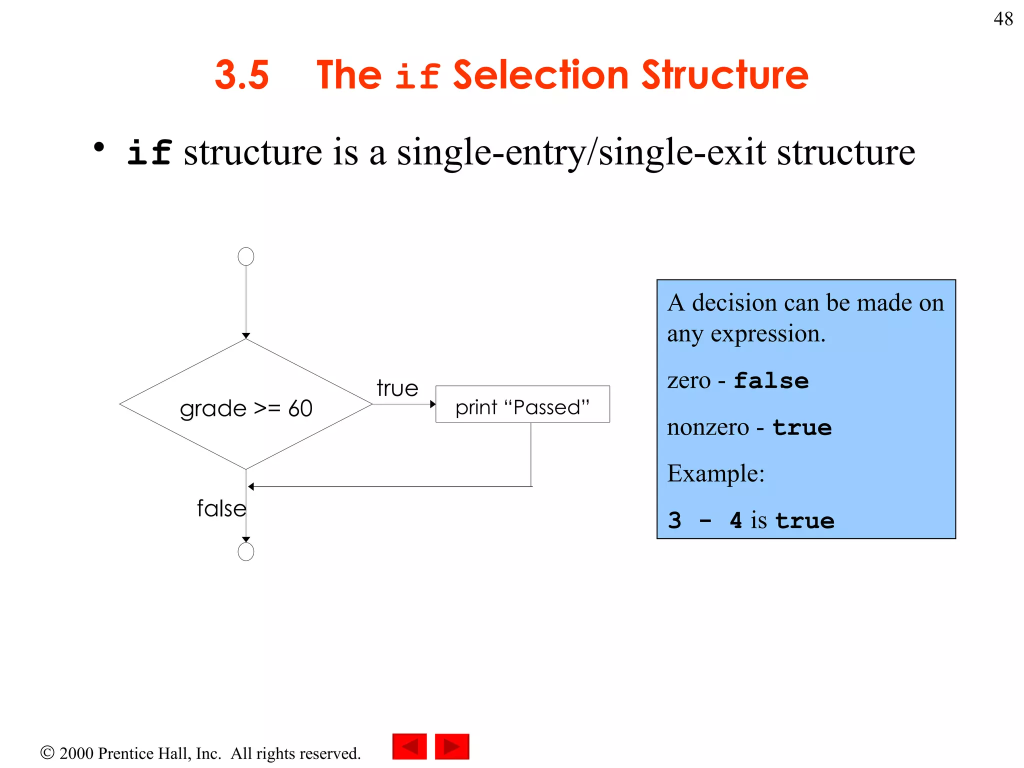 3 .5 The  if  Selection Structure if  structure is a single-entry/single-exit structure   A decision can be made on any expression.  zero -  false   nonzero -  true Example: 3 - 4  is   true true false grade >= 60 print “Passed” 