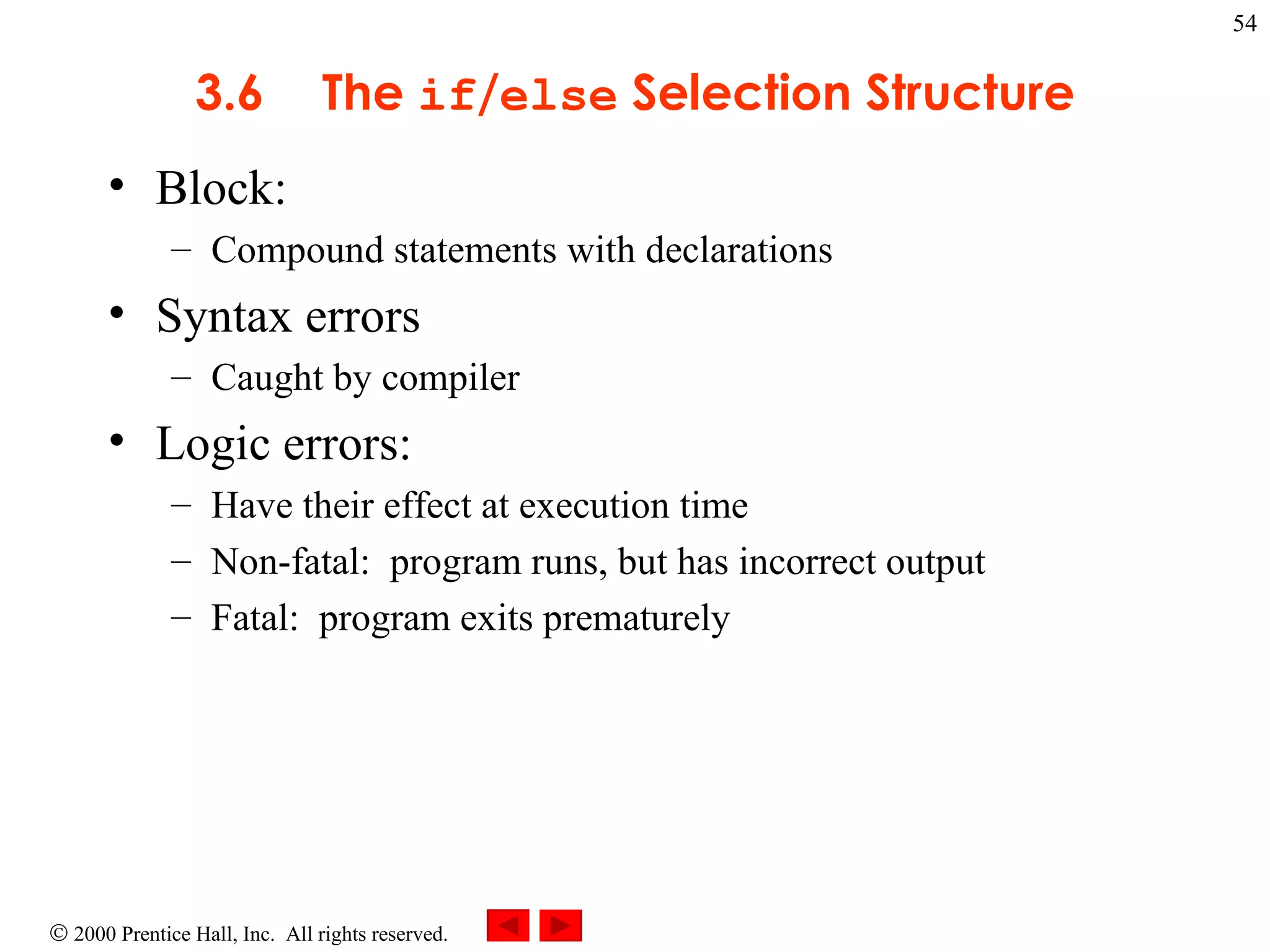 3 .6 The  if / else  Selection Structure Block: Compound statements with declarations Syntax errors Caught by compiler Logic errors:  Have their effect at execution time Non-fatal:  program runs, but has incorrect output Fatal:  program exits prematurely 