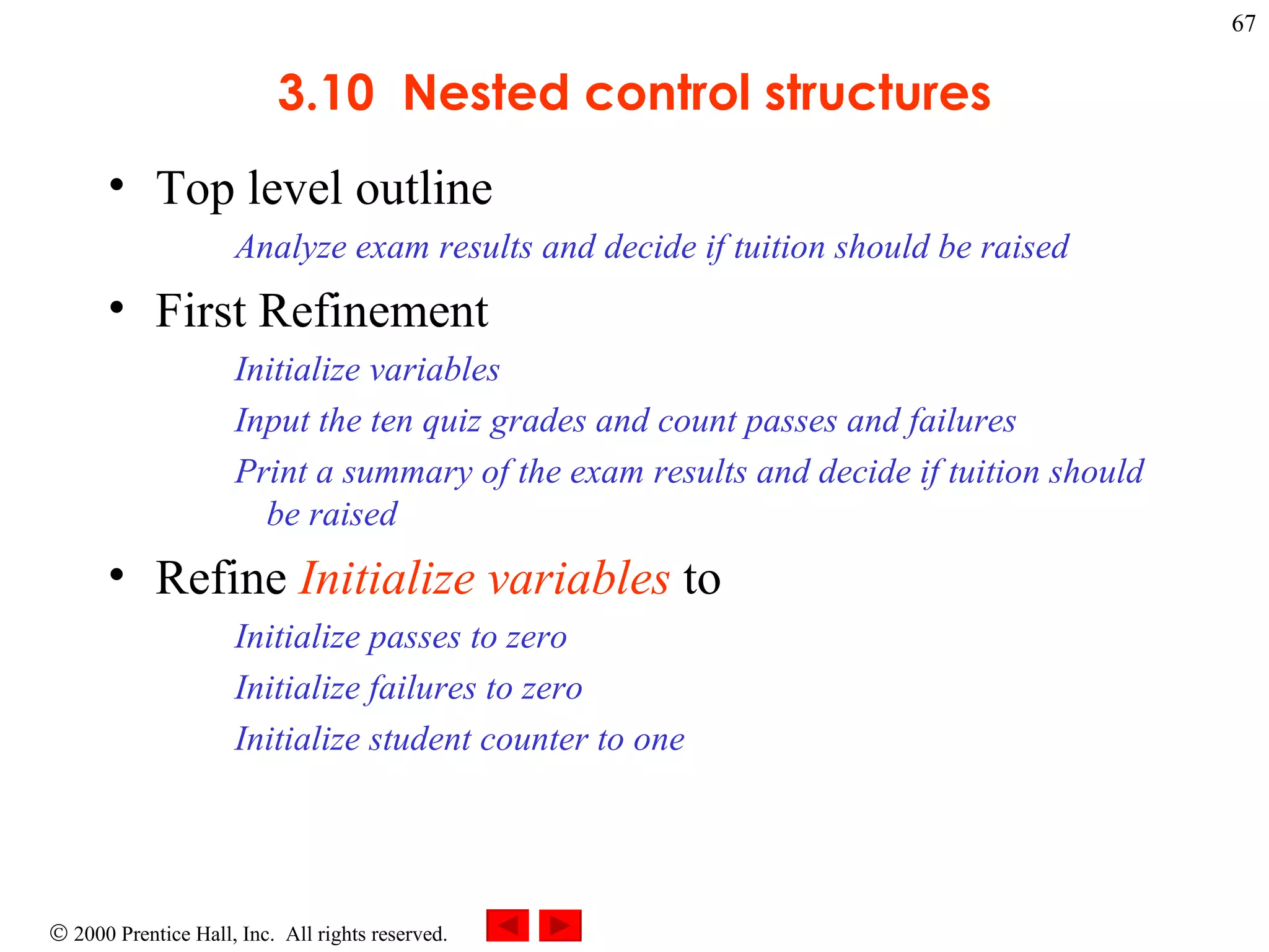 3.10  Nested control structures Top level outline Analyze exam results and decide if tuition should be raised  First Refinement Initialize variables Input the ten quiz grades and count passes and failures Print a summary of the exam results and decide if tuition should be raised  Refine  Initialize variables  to  Initialize passes to zero Initialize failures to zero Initialize student counter to one  