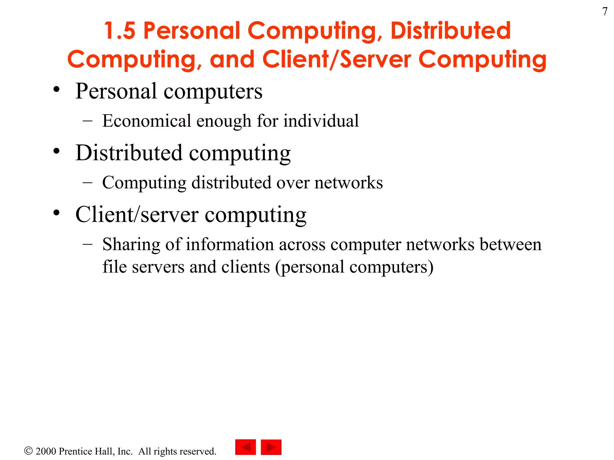 1.5 Personal Computing, Distributed Computing, and Client/Server Computing Personal computers  Economical enough for individual Distributed computing  Computing distributed over networks Client/server computing Sharing of information across computer networks between file servers and clients (personal computers)  