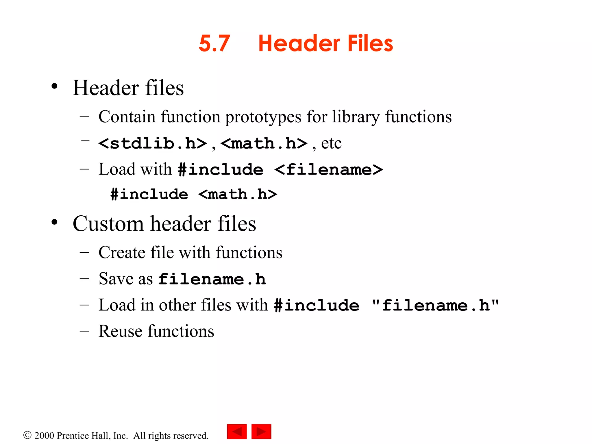 5.7 Header Files Header files Contain function prototypes for library functions <stdlib.h>  ,  <math.h>  , etc Load with  #include <filename> #include <math.h> Custom header files Create file with functions  Save as  filename.h Load in other files with  #include &quot;filename.h&quot; Reuse functions 