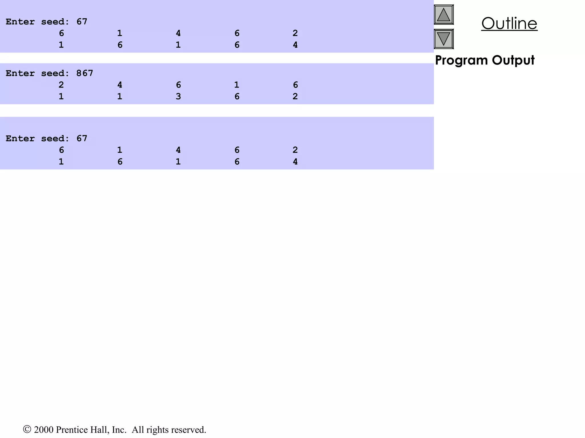 Program Output Enter seed: 867 2  4  6  1  6 1  1  3  6  2    Enter seed: 67 6  1  4  6  2 1  6  1  6  4   Enter seed: 67 6  1  4  6  2 1  6  1  6  4  