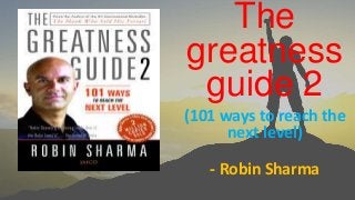 The
greatness
guide 2
(101 ways to reach the
next level)
- Robin Sharma
 