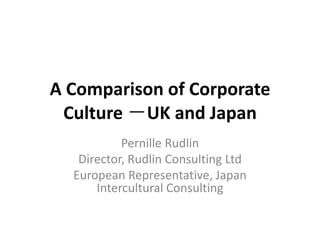 A Comparison of Corporate
 Culture －UK and Japan
           Pernille Rudlin
   Director, Rudlin Consulting Ltd
  European Representative, Japan
      Intercultural Consulting
 