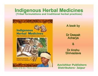 Indigenous Herbal Medicines
  (Tribal formulations and traditional herbal practices)




                                           A book by


                                          Dr Deepak
                                           Acharya

                                               &

                                           Dr Anshu
                                          Shrivastava


                                   Aavishkar Publishers
ISBN 978-81-7910-252-7             Distributers- Jaipur
 