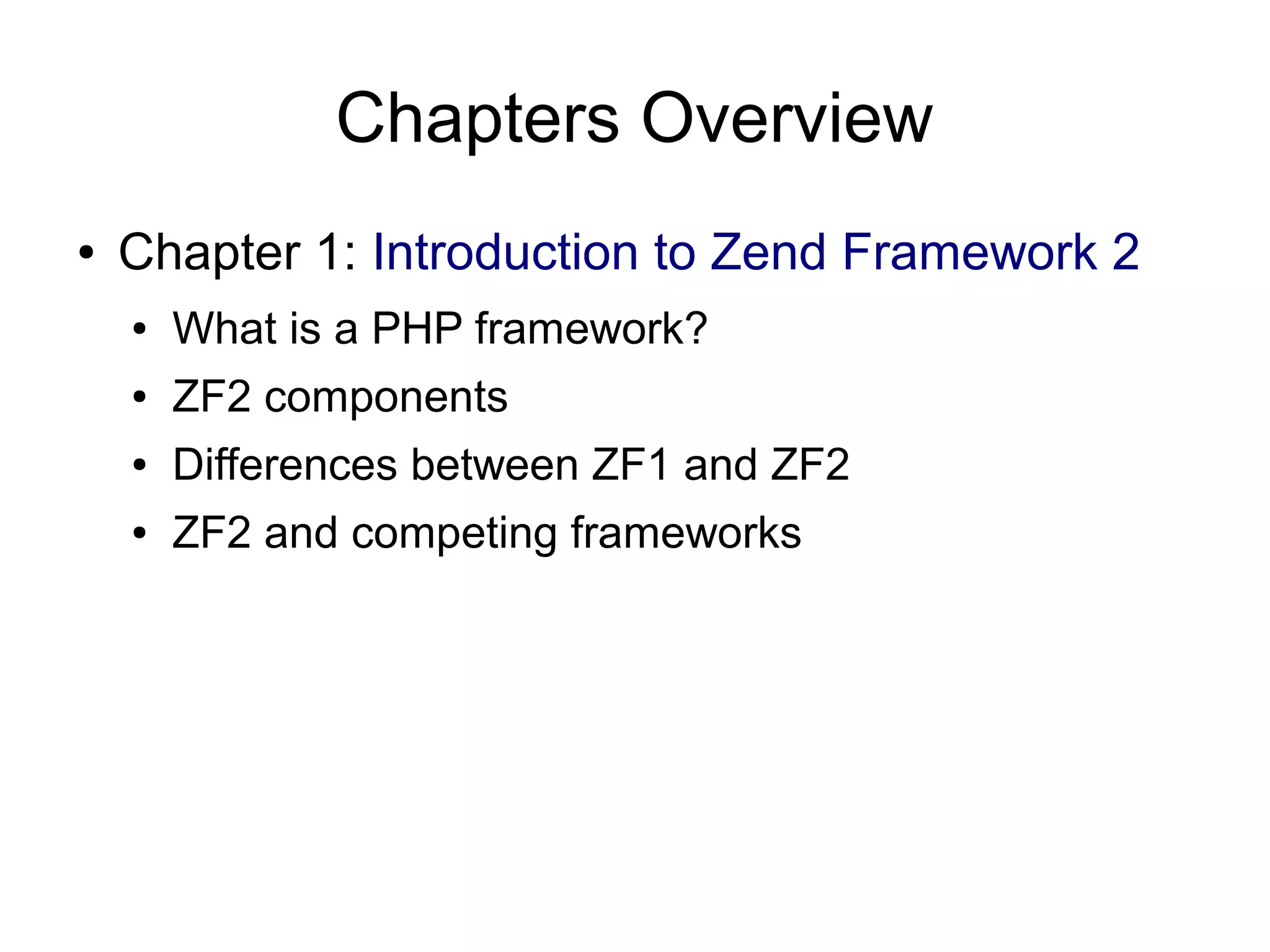 Chapters Overview ● Chapter 1: Introduction to Zend Framework 2 ● What is a PHP framework? ● ZF2 components ● Differences between ZF1 and ZF2 ● ZF2 and competing frameworks 