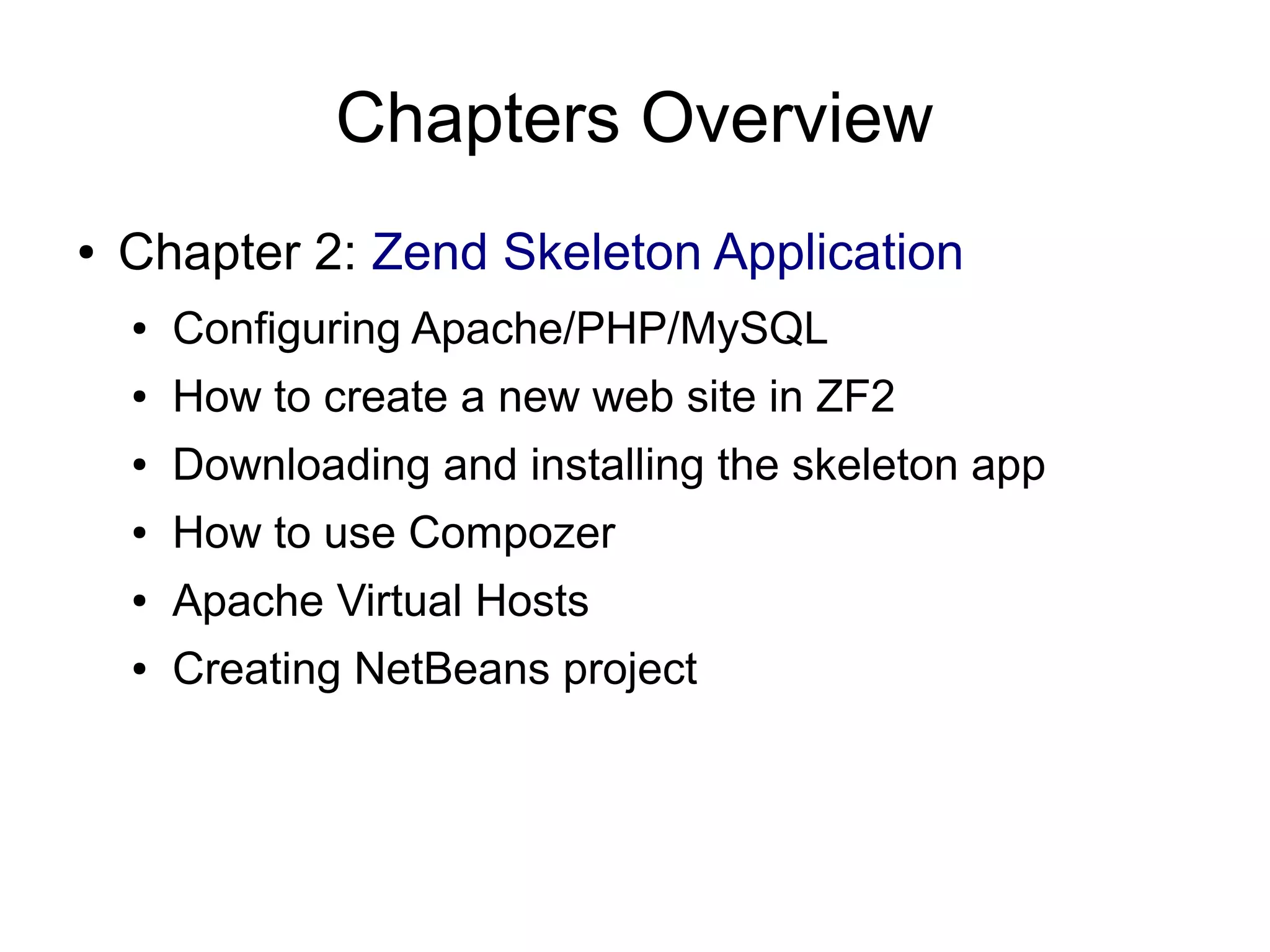 Chapters Overview ● Chapter 2: Zend Skeleton Application ● Configuring Apache/PHP/MySQL ● How to create a new web site in ZF2 ● Downloading and installing the skeleton app ● How to use Compozer ● Apache Virtual Hosts ● Creating NetBeans project 