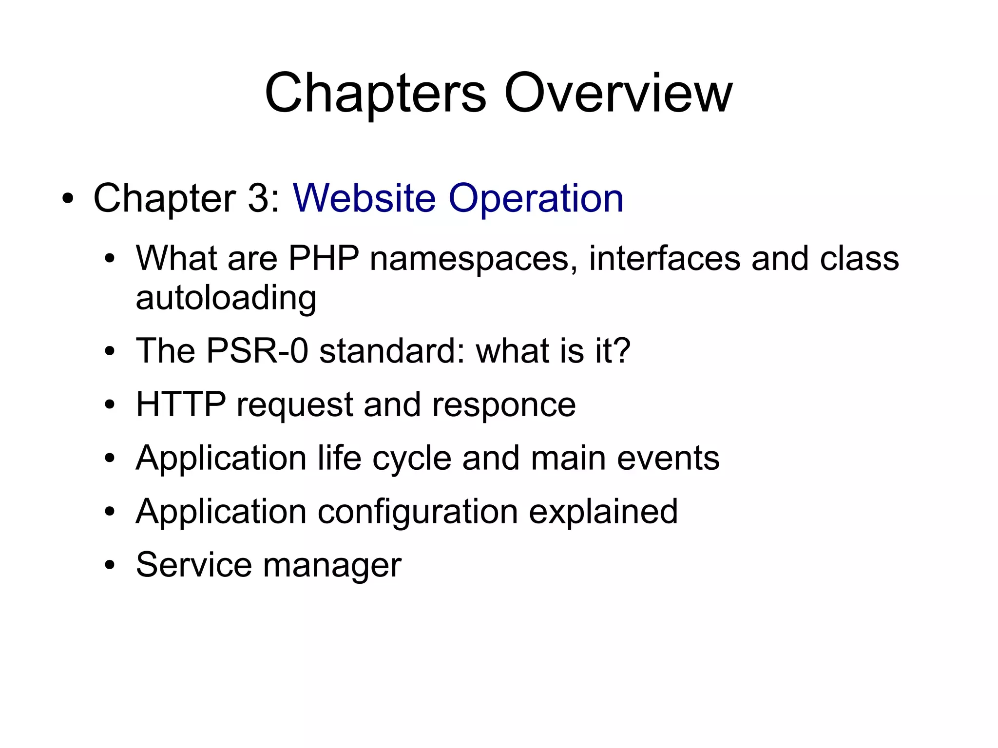 Chapters Overview ● Chapter 3: Website Operation ● What are PHP namespaces, interfaces and class autoloading ● The PSR-0 standard: what is it? ● HTTP request and responce ● Application life cycle and main events ● Application configuration explained ● Service manager 