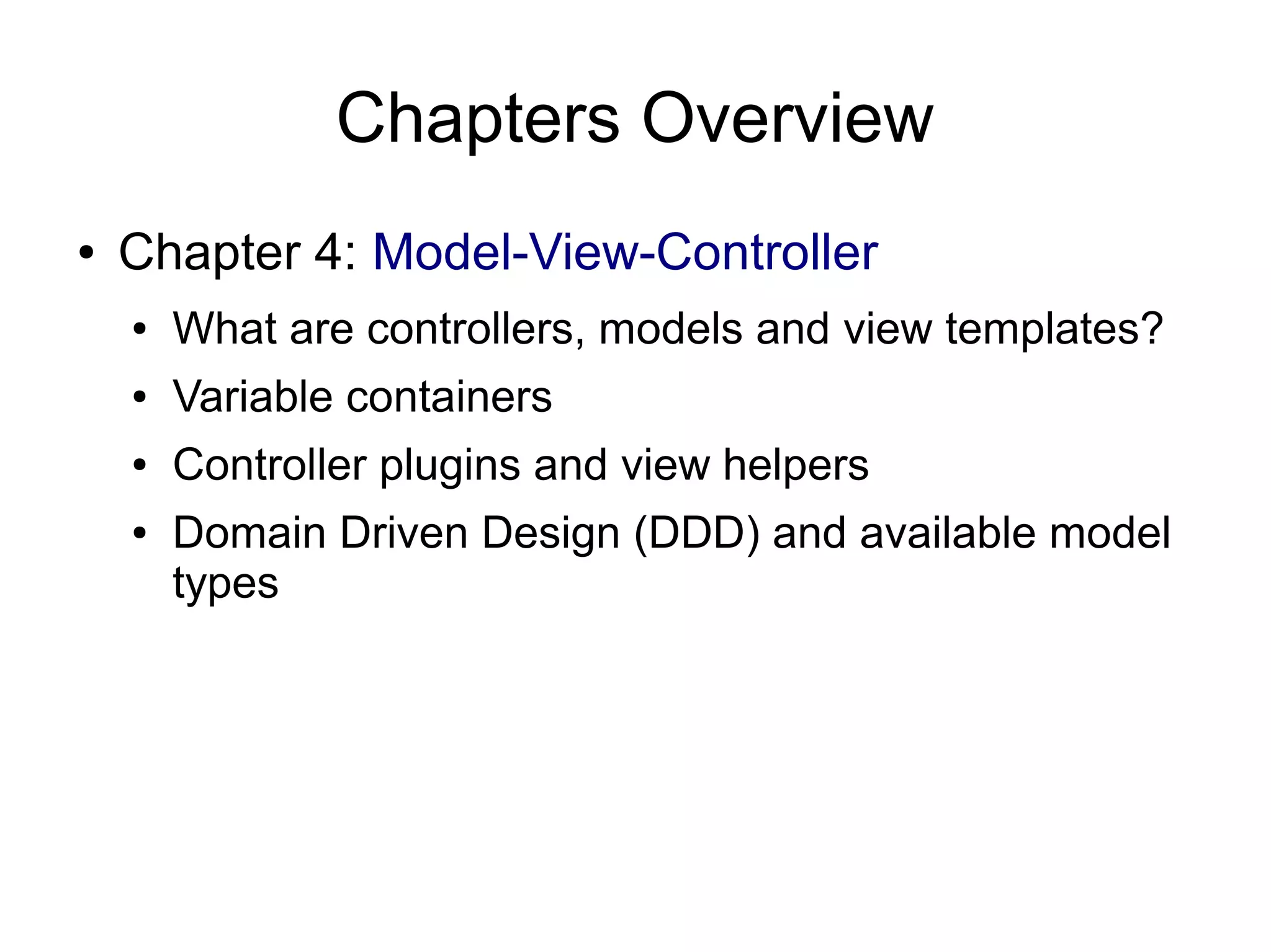 Chapters Overview ● Chapter 4: Model-View-Controller ● What are controllers, models and view templates? ● Variable containers ● Controller plugins and view helpers ● Domain Driven Design (DDD) and available model types 