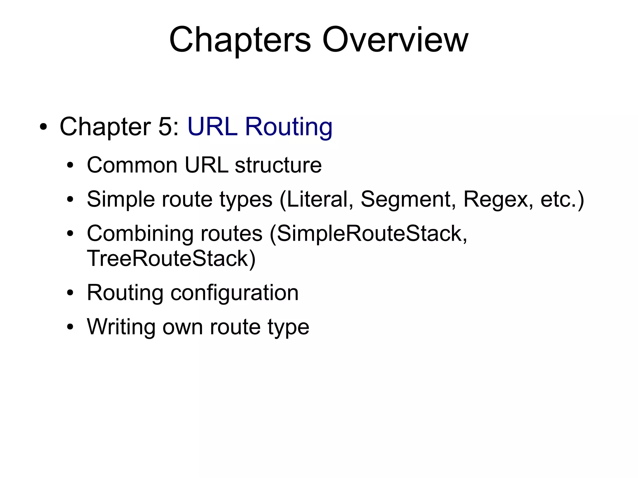 Chapters Overview ● Chapter 5: URL Routing ● Common URL structure ● Simple route types (Literal, Segment, Regex, etc.) ● Combining routes (SimpleRouteStack, TreeRouteStack) ● Routing configuration ● Writing own route type 