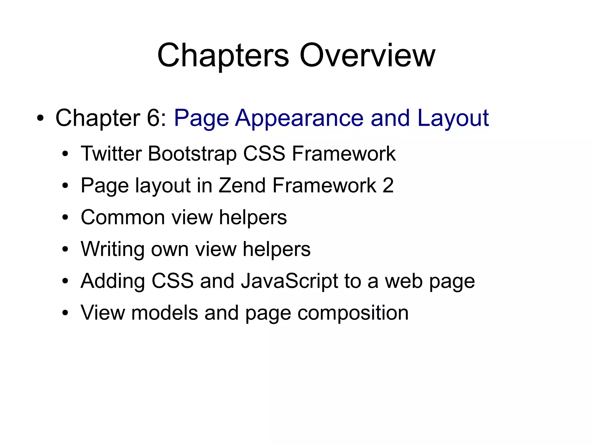 Chapters Overview ● Chapter 6: Page Appearance and Layout ● Twitter Bootstrap CSS Framework ● Page layout in Zend Framework 2 ● Common view helpers ● Writing own view helpers ● Adding CSS and JavaScript to a web page ● View models and page composition 
