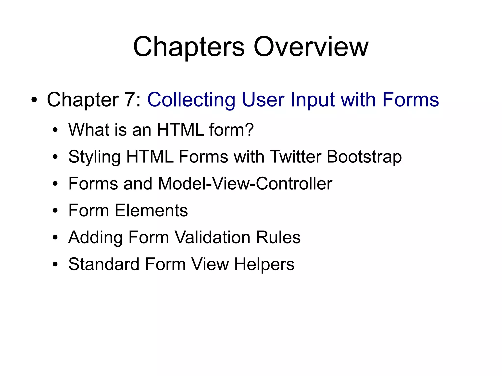 Chapters Overview ● Chapter 7: Collecting User Input with Forms ● What is an HTML form? ● Styling HTML Forms with Twitter Bootstrap ● Forms and Model-View-Controller ● Form Elements ● Adding Form Validation Rules ● Standard Form View Helpers 