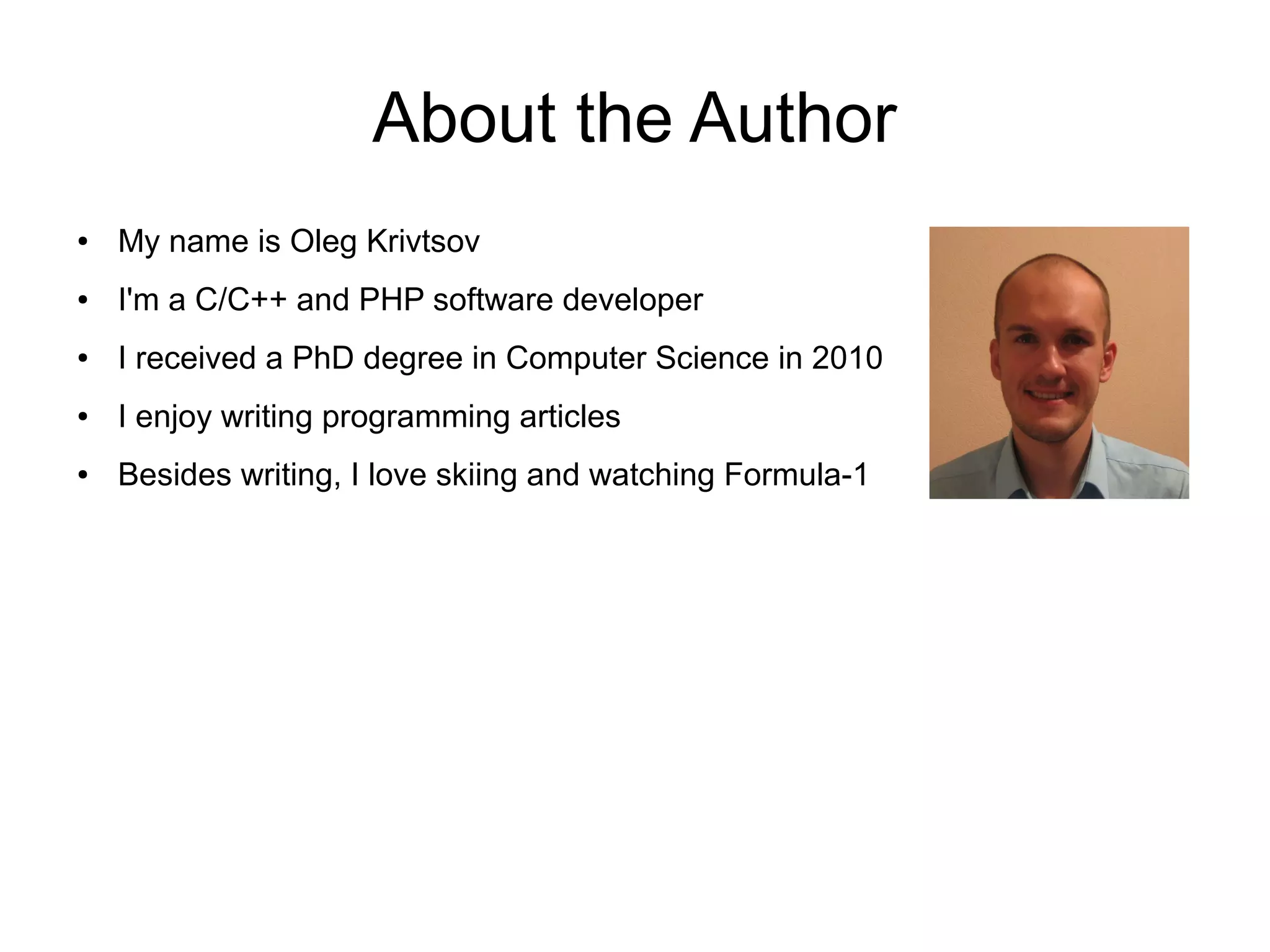 About the Author ● My name is Oleg Krivtsov ● I'm a C/C++ and PHP software developer ● I received a PhD degree in Computer Science in 2010 ● I enjoy writing programming articles ● Besides writing, I love skiing and watching Formula-1 