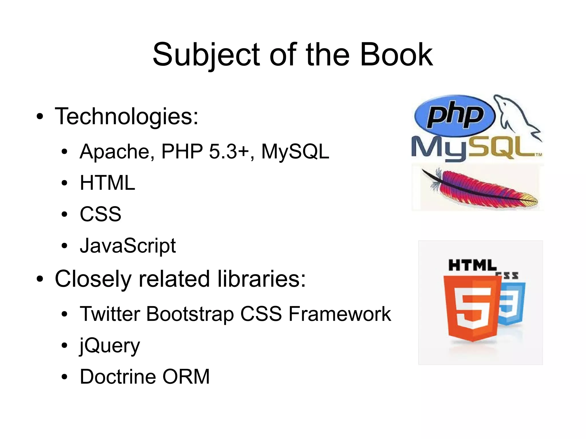 Subject of the Book ● Technologies: ● ● HTML ● CSS ● ● Apache, PHP 5.3+, MySQL JavaScript Closely related libraries: ● Twitter Bootstrap CSS Framework ● jQuery ● Doctrine ORM 