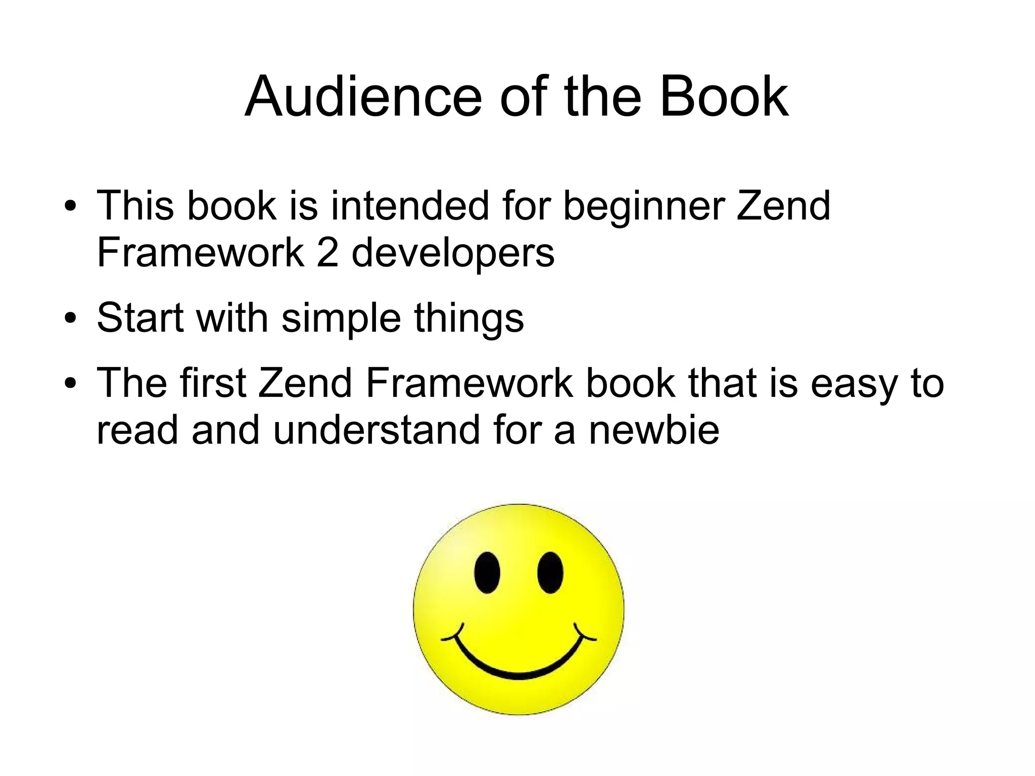 Audience of the Book ● ● ● This book is intended for beginner Zend Framework 2 developers Start with simple things The first Zend Framework book that is easy to read and understand for a newbie 