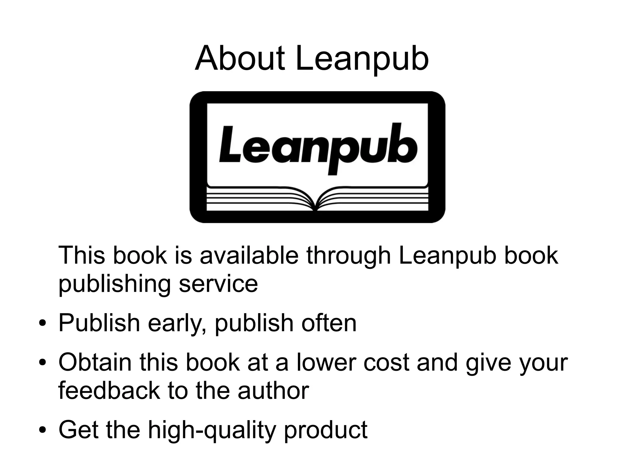 About Leanpub This book is available through Leanpub book publishing service ● ● ● Publish early, publish often Obtain this book at a lower cost and give your feedback to the author Get the high-quality product 