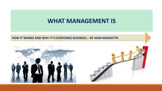 WHAT MANAGEMENT IS
HOW IT WORKS AND WHY IT’S EVERYONES BUSINESS :- BY JOAN MAGRETTA
 